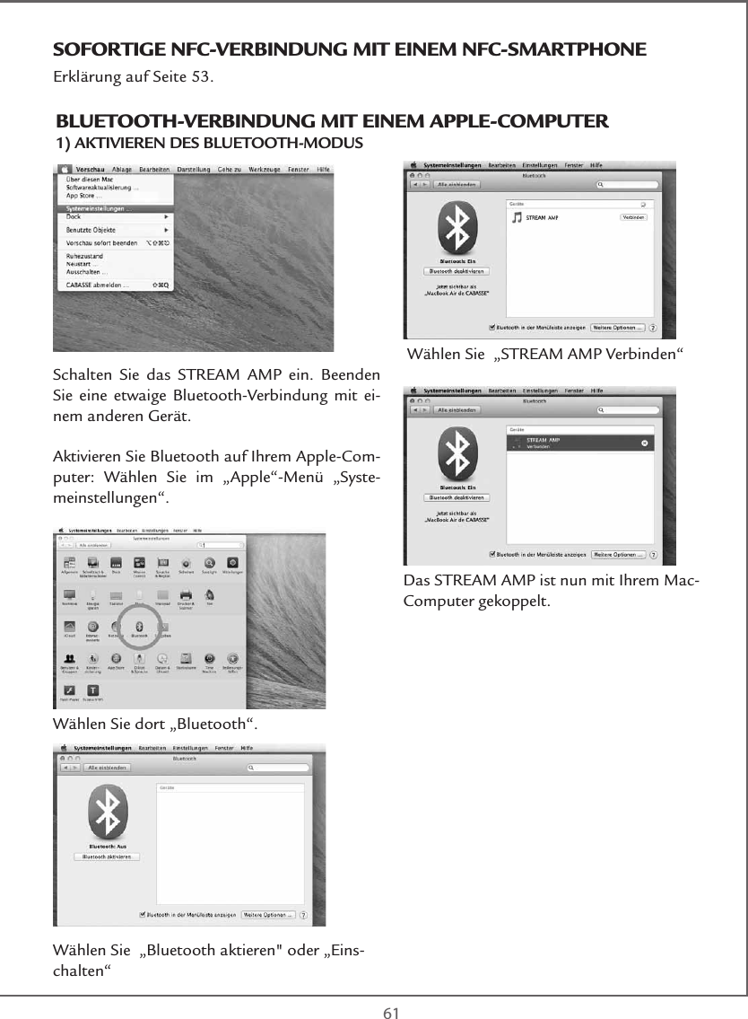  61Schalten Sie das STREAM AMP ein. Beenden Sie eine etwaige Bluetooth-Verbindung mit ei-nem anderen Gerät.Aktivieren Sie Bluetooth auf Ihrem Apple-Com-puter: Wählen Sie im „Apple“-Menü „Syste-meinstellungen“.Wählen Sie dort „Bluetooth“.Wählen Sie  „Bluetooth aktieren&quot; oder „Eins-chalten“ Wählen Sie  „STREAM AMP Verbinden“Das STREAM AMP ist nun mit Ihrem Mac-Computer gekoppelt.BLUETOOTH-VERBINDUNG MIT EINEM APPLE-COMPUTER1) AKTIVIEREN DES BLUETOOTH-MODUS  SOFORTIGE NFC-VERBINDUNG MIT EINEM NFC-SMARTPHONEErklärung auf Seite 53.