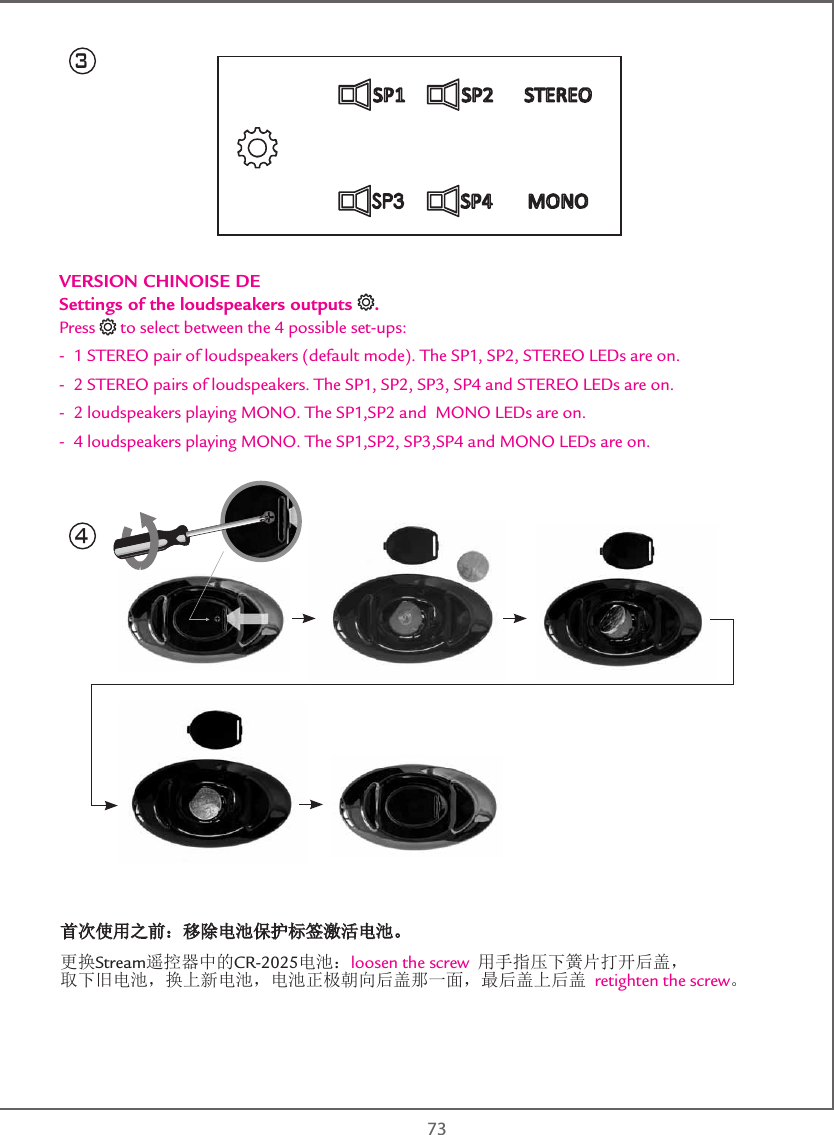  733VERSION CHINOISE DESettings of the loudspeakers outputs  .Press   to select between the 4 possible set-ups:-  1 STEREO pair of loudspeakers (default mode). The SP1, SP2, STEREO LEDs are on.-  2 STEREO pairs of loudspeakers. The SP1, SP2, SP3, SP4 and STEREO LEDs are on.  -  2 loudspeakers playing MONO. The SP1,SP2 and  MONO LEDs are on.-  4 loudspeakers playing MONO. The SP1,SP2, SP3,SP4 and MONO LEDs are on.首次使用之前：移除电池保护标签激活电池。更换Stream遥控器中的CR-2025电池：loosen the screw  用手指压下簧片打开后盖， 取下旧电池，换上新电池，电池正极朝向后盖那一面，最后盖上后盖 retighten the screw。4