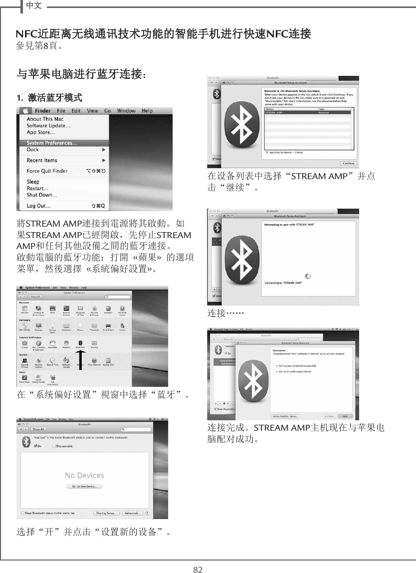  中文82NFC近距离无线通讯技术功能的智能手机进行快速NFC连接 參見第8頁。与苹果电脑进行蓝牙连接：1. 激活蓝牙模式將STREAM AMP連接到電源將其啟動。如果STREAM AMP已經開啟，先停止STREAM AMP和任何其他設備之間的藍牙連接。 啟動電腦的藍牙功能：打開 «蘋果» 的選項菜單，然後選擇 «系統偏好設置»。在“系统偏好设置”視窗中选择“蓝牙”。选择“开”并点击“设置新的设备”。在设备列表中选择“STREAM AMP”并点击“继续”。连接……连接完成。STREAM AMP主机现在与苹果电脑配对成功。 