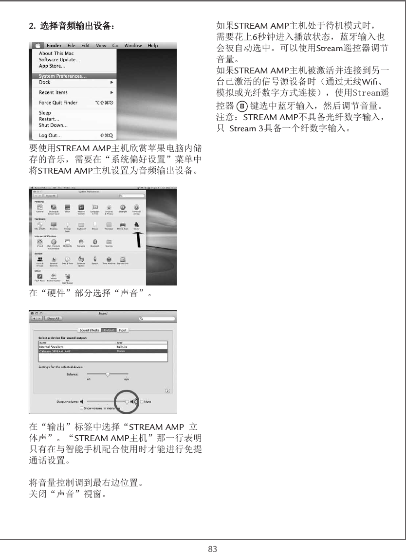  832. 选择音频输出设备：要使用STREAM AMP主机欣赏苹果电脑内储存的音乐，需要在“系统偏好设置”菜单中将STREAM AMP主机设置为音频输出设备。在“硬件”部分选择“声音”。在“输出”标签中选择“STREAM AMP 立体声”。“STREAM AMP主机”那一行表明只有在与智能手机配合使用时才能进行免提通话设置。将音量控制调到最右边位置。关闭“声音”視窗。如果STREAM AMP主机处于待机模式时，需要花上6秒钟进入播放状态，蓝牙输入也会被自动选中。可以使用Stream遥控器调节音量。如果STREAM AMP主机被激活并连接到另一台已激活的信号源设备时（通过无线Wiﬁ、模拟或光纤数字方式连接），使用Stream遥控器 8 键选中蓝牙输入，然后调节音量。注意：STREAM AMP不具备光纤数字输入，只 Stream 3具备一个纤数字输入。