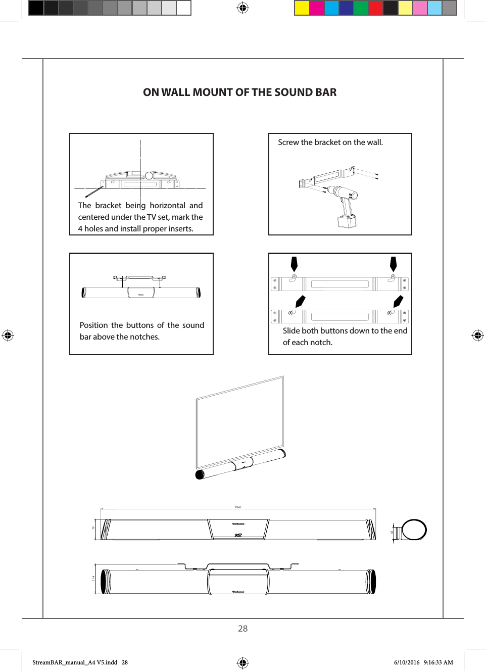    28ON WALL MOUNT OF THE SOUND BAR11410457945The bracket being horizontal and centered under the TV set, mark the  4 holes and install proper inserts.Screw the bracket on the wall.Position the buttons of the sound bar above the notches. Slide both buttons down to the end of each notch.StreamBAR_manual_A4 V5.indd   28 6/10/2016   9:16:33 AM