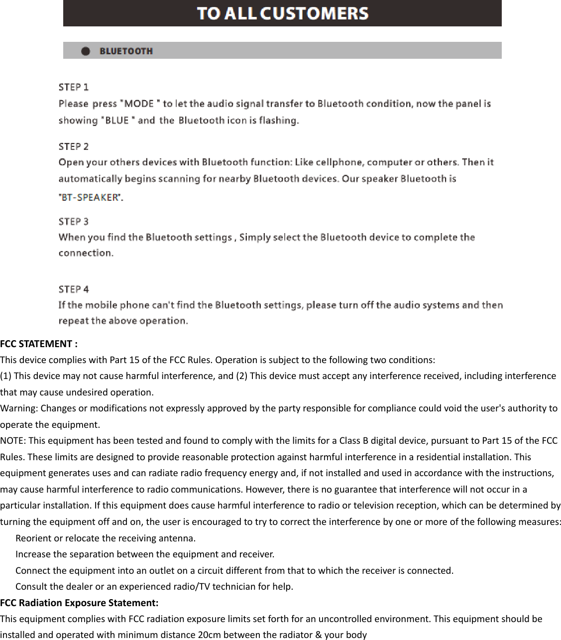 FCCSTATEMENT:ThisdevicecomplieswithPart15oftheFCCRules.Operationissubjecttothefollowingtwoconditions:(1)Thisdevicemaynotcauseharmfulinterference,and(2)Thisdevicemustacceptanyinterferencereceived,includinginterferencethatmaycauseundesiredoperation.Warning:Changesormodificationsnotexpresslyapprovedbythepartyresponsibleforcompliancecouldvoidtheuser'sauthoritytooperatetheequipment.NOTE:ThisequipmenthasbeentestedandfoundtocomplywiththelimitsforaClassBdigitaldevice,pursuanttoPart15oftheFCCRules.Theselimitsaredesignedtoprovidereasonableprotectionagainstharmfulinterferenceinaresidentialinstallation.Thisequipmentgeneratesusesandcanradiateradiofrequencyenergyand,ifnotinstalledandusedinaccordancewiththeinstructions,maycauseharmfulinterferencetoradiocommunications.However,thereisnoguaranteethatinterferencewillnotoccurinaparticularinstallation.Ifthisequipmentdoescauseharmfulinterferencetoradioortelevisionreception,whichcanbedeterminedbyturningtheequipmentoffandon,theuserisencouragedtotrytocorrecttheinterferencebyoneormoreofthefollowingmeasures:　 Reorientorrelocatethereceivingantenna.　 Increasetheseparationbetweentheequipmentandreceiver.　 Connecttheequipmentintoanoutletonacircuitdifferentfromthattowhichthereceiverisconnected.　 Consultthedealeroranexperiencedradio/TVtechnicianforhelp.FCCRadiationExposureStatement:ThisequipmentcomplieswithFCCradiationexposurelimitssetforthforanuncontrolledenvironment.Thisequipmentshouldbeinstalledandoperatedwithminimumdistance20cmbetweentheradiator&amp;yourbody