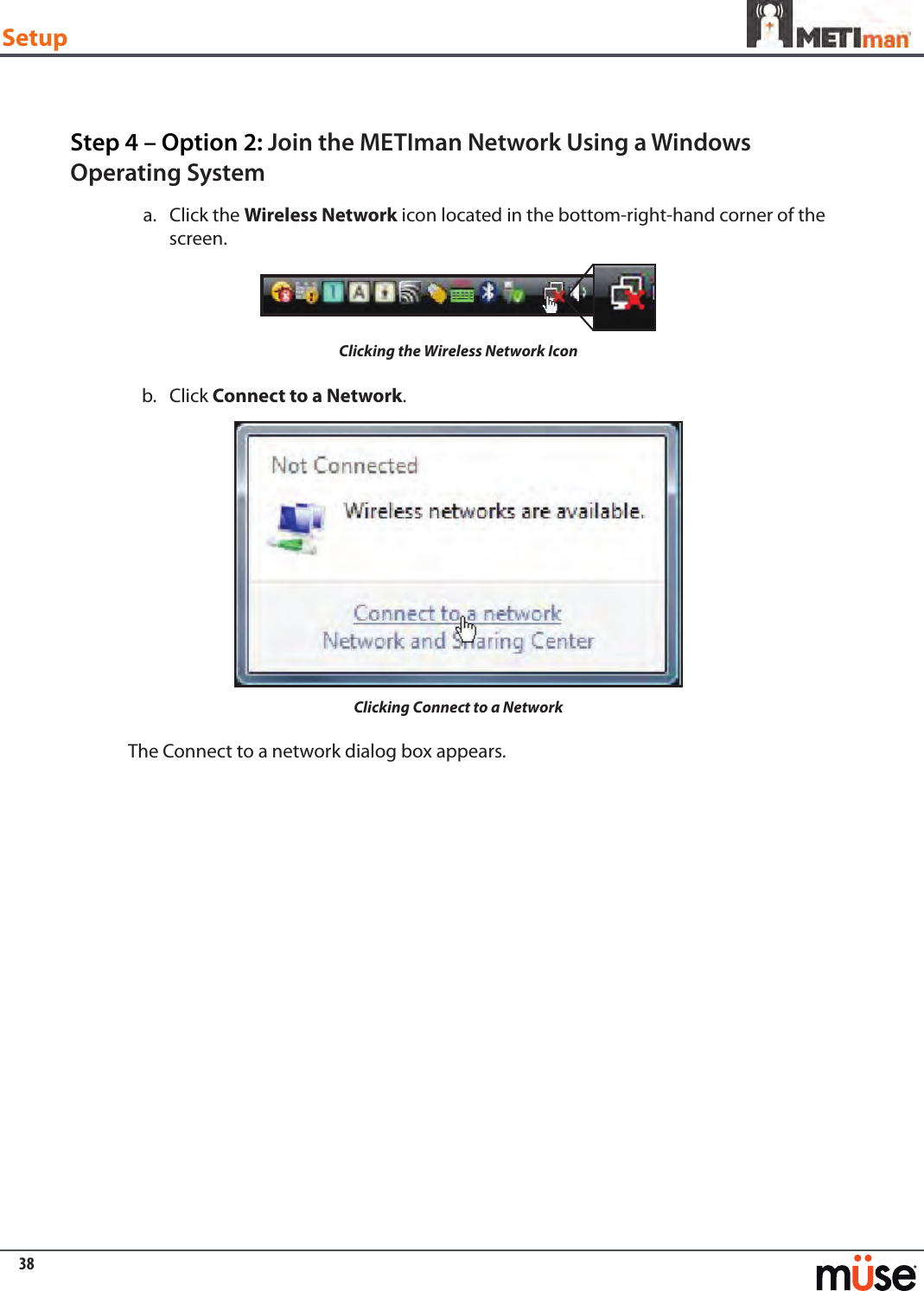 38SetupStep 4 – Option 2: Join the METIman Network Using a Windows Operating SystemClick the a.  Wireless Network icon located in the bottom-right-hand corner of the screen.Clicking the Wireless Network IconClick b.  Connect to a Network.Clicking Connect to a NetworkThe Connect to a network dialog box appears.