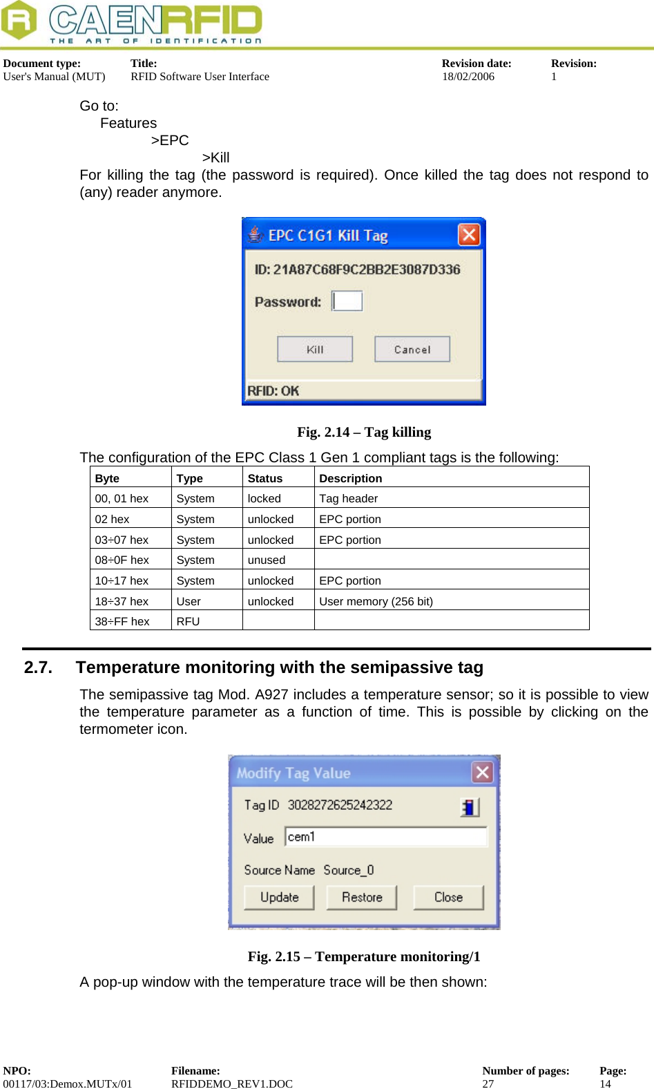  Document type:  Title:  Revision date:  Revision: User&apos;s Manual (MUT)  RFID Software User Interface  18/02/2006  1  Go to: Features &gt;EPC    &gt;Kill For killing the tag (the password is required). Once killed the tag does not respond to (any) reader anymore.   Fig. 2.14 – Tag killing The configuration of the EPC Class 1 Gen 1 compliant tags is the following: Byte Type Status Description 00, 01 hex  System  locked  Tag header 02 hex  System  unlocked  EPC portion 03÷07 hex  System  unlocked  EPC portion 08÷0F hex  System  unused   10÷17 hex  System  unlocked  EPC portion 18÷37 hex  User  unlocked  User memory (256 bit) 38÷FF hex  RFU     2.7.  Temperature monitoring with the semipassive tag The semipassive tag Mod. A927 includes a temperature sensor; so it is possible to view the temperature parameter as a function of time. This is possible by clicking on the termometer icon.   Fig. 2.15 – Temperature monitoring/1 A pop-up window with the temperature trace will be then shown:  NPO:  Filename:  Number of pages:  Page: 00117/03:Demox.MUTx/01 RFIDDEMO_REV1.DOC  27  14  