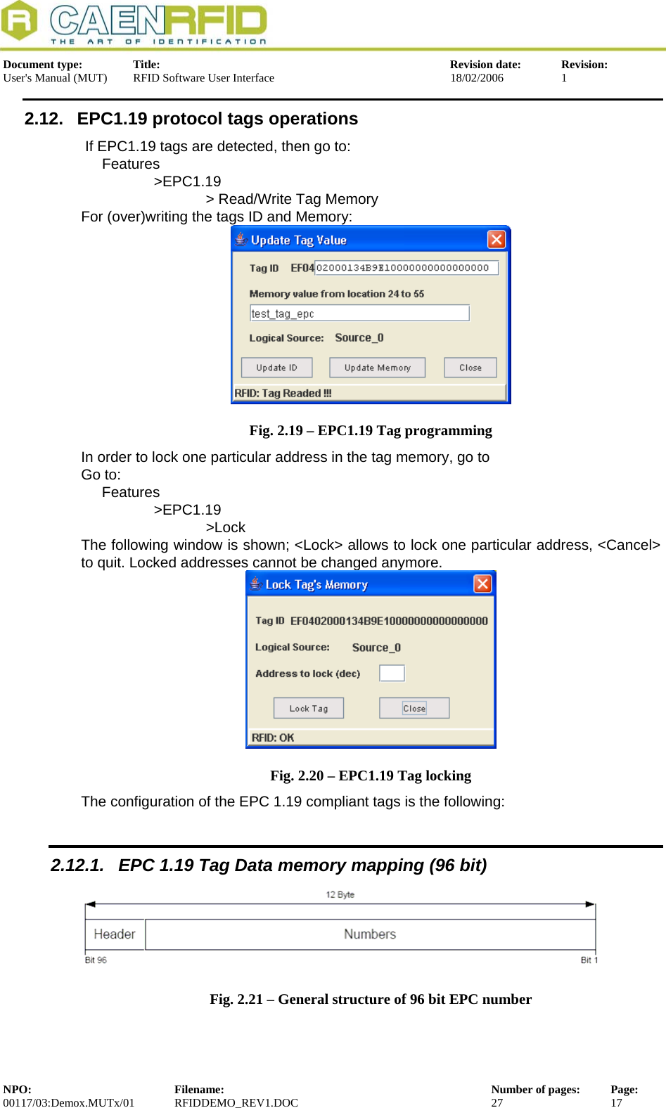  Document type:  Title:  Revision date:  Revision: User&apos;s Manual (MUT)  RFID Software User Interface  18/02/2006  1  2.12.  EPC1.19 protocol tags operations  If EPC1.19 tags are detected, then go to: Features &gt;EPC1.19       &gt; Read/Write Tag Memory For (over)writing the tags ID and Memory:  Fig. 2.19 – EPC1.19 Tag programming In order to lock one particular address in the tag memory, go to Go to: Features &gt;EPC1.19    &gt;Lock The following window is shown; &lt;Lock&gt; allows to lock one particular address, &lt;Cancel&gt; to quit. Locked addresses cannot be changed anymore.  Fig. 2.20 – EPC1.19 Tag locking The configuration of the EPC 1.19 compliant tags is the following: 2.12.1.  EPC 1.19 Tag Data memory mapping (96 bit)   Fig. 2.21 – General structure of 96 bit EPC number  NPO:  Filename:  Number of pages:  Page: 00117/03:Demox.MUTx/01 RFIDDEMO_REV1.DOC  27  17  