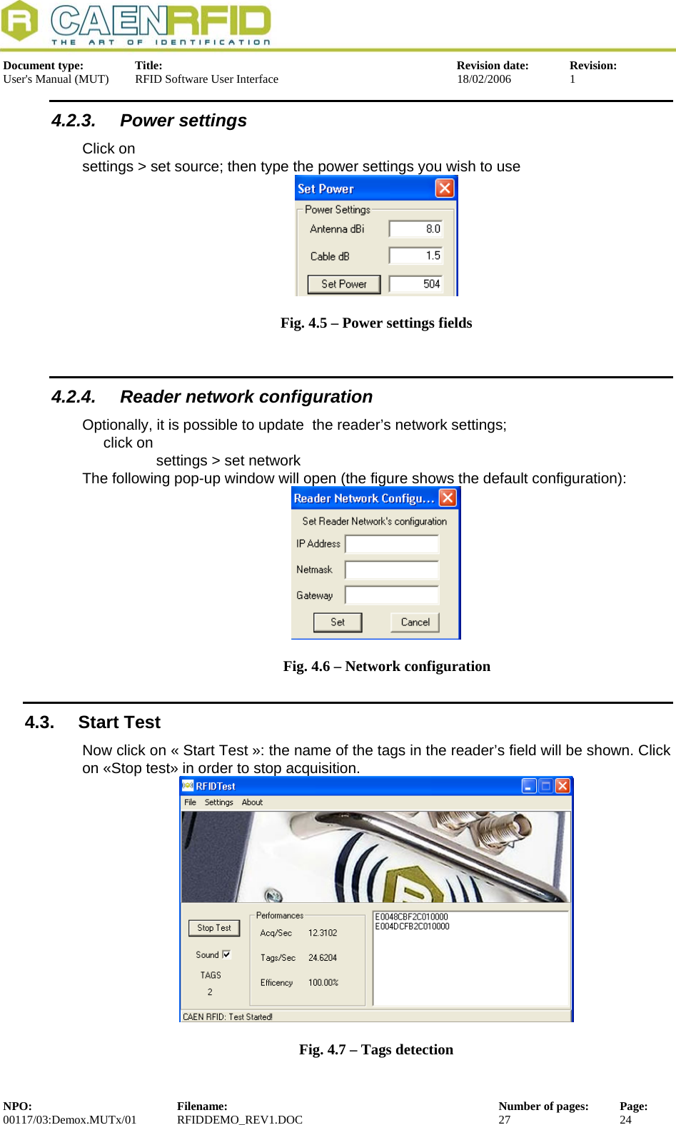  Document type:  Title:  Revision date:  Revision: User&apos;s Manual (MUT)  RFID Software User Interface  18/02/2006  1  4.2.3. Power settings Click on    settings &gt; set source; then type the power settings you wish to use  Fig. 4.5 – Power settings fields 4.2.4.  Reader network configuration Optionally, it is possible to update  the reader’s network settings; click on  settings &gt; set network The following pop-up window will open (the figure shows the default configuration):    Fig. 4.6 – Network configuration 4.3. Start Test Now click on « Start Test »: the name of the tags in the reader’s field will be shown. Click on «Stop test» in order to stop acquisition.  Fig. 4.7 – Tags detection NPO:  Filename:  Number of pages:  Page: 00117/03:Demox.MUTx/01 RFIDDEMO_REV1.DOC  27  24  