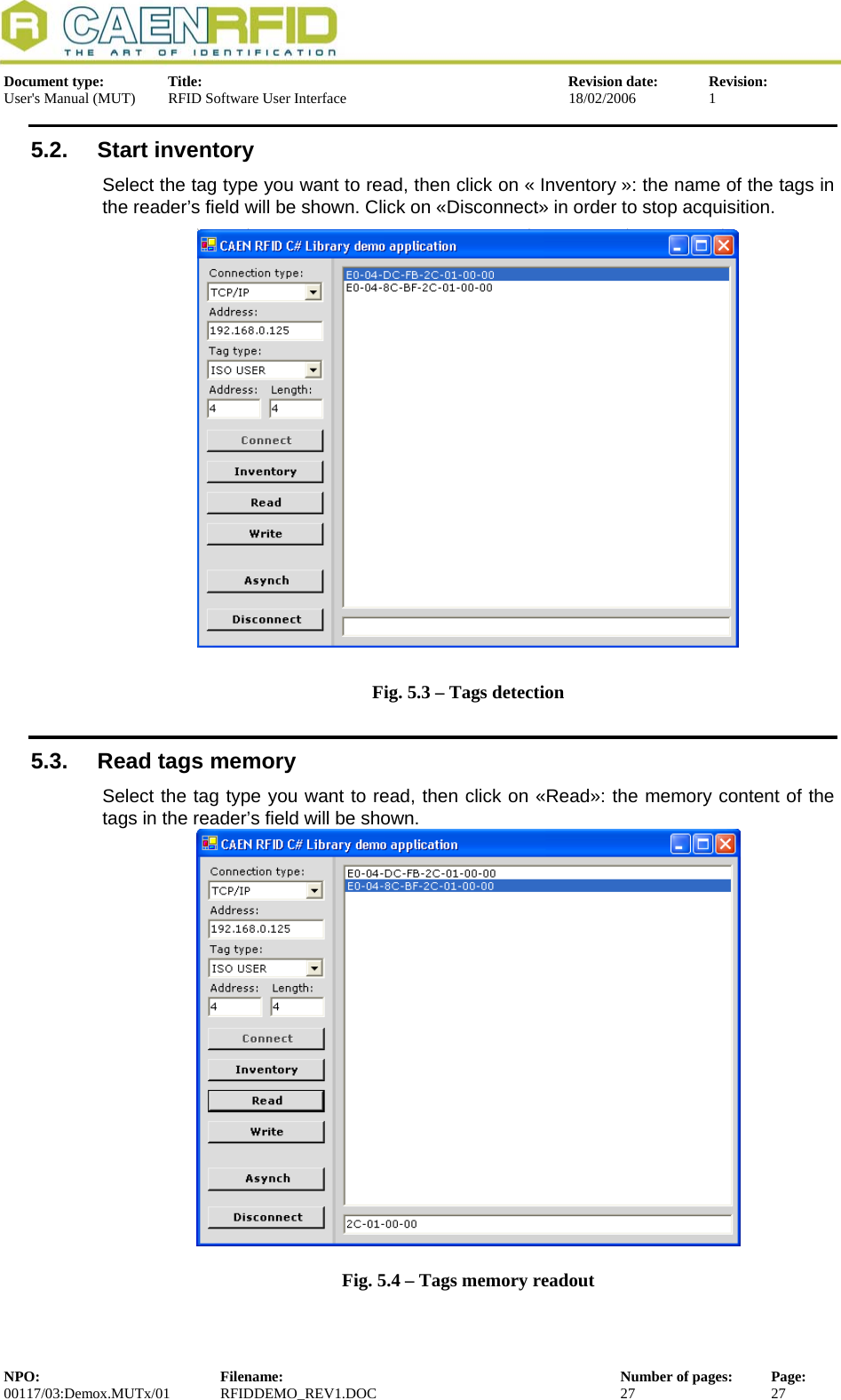  Document type:  Title:  Revision date:  Revision: User&apos;s Manual (MUT)  RFID Software User Interface  18/02/2006  1  5.2. Start inventory Select the tag type you want to read, then click on « Inventory »: the name of the tags in the reader’s field will be shown. Click on «Disconnect» in order to stop acquisition.  Fig. 5.3 – Tags detection 5.3.  Read tags memory Select the tag type you want to read, then click on «Read»: the memory content of the tags in the reader’s field will be shown.  Fig. 5.4 – Tags memory readout NPO:  Filename:  Number of pages:  Page: 00117/03:Demox.MUTx/01 RFIDDEMO_REV1.DOC  27  27  