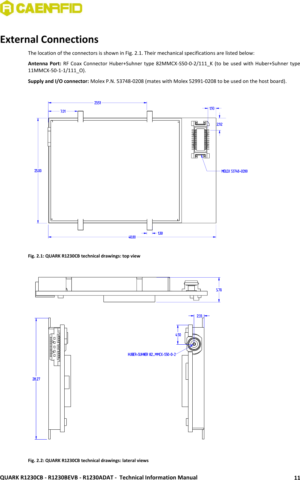  QUARK R1230CB - R1230BEVB - R1230ADAT -  Technical Information Manual 11  External Connections The location of the connectors is shown in Fig. 2.1. Their mechanical specifications are listed below: Antenna Port: RF  Coax Connector Huber+Suhner type 82MMCX-S50-0-2/111_K (to be used with Huber+Suhner type 11MMCX-50-1-1/111_O). Supply and I/O connector: Molex P.N. 53748-0208 (mates with Molex 52991-0208 to be used on the host board).    Fig. 2.1: QUARK R1230CB technical drawings: top view     Fig. 2.2: QUARK R1230CB technical drawings: lateral views 