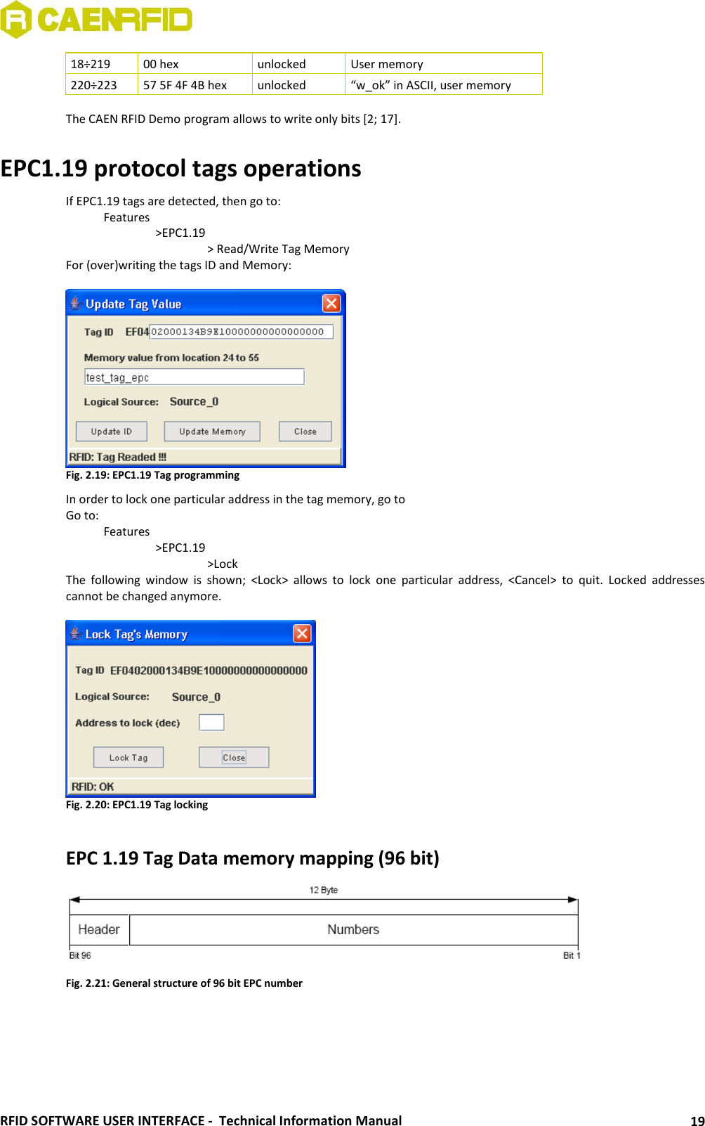  RFID SOFTWARE USER INTERFACE -  Technical Information Manual 19 18÷219 00 hex unlocked User memory 220÷223 57 5F 4F 4B hex unlocked “w_ok” in ASCII, user memory  The CAEN RFID Demo program allows to write only bits [2; 17].  EPC1.19 protocol tags operations If EPC1.19 tags are detected, then go to:   Features     &gt;EPC1.19       &gt; Read/Write Tag Memory For (over)writing the tags ID and Memory:   Fig. 2.19: EPC1.19 Tag programming In order to lock one particular address in the tag memory, go to Go to:   Features     &gt;EPC1.19       &gt;Lock The  following  window  is  shown;  &lt;Lock&gt;  allows  to  lock  one  particular  address,  &lt;Cancel&gt;  to  quit.  Locked  addresses cannot be changed anymore.   Fig. 2.20: EPC1.19 Tag locking  EPC 1.19 Tag Data memory mapping (96 bit)  Fig. 2.21: General structure of 96 bit EPC number  