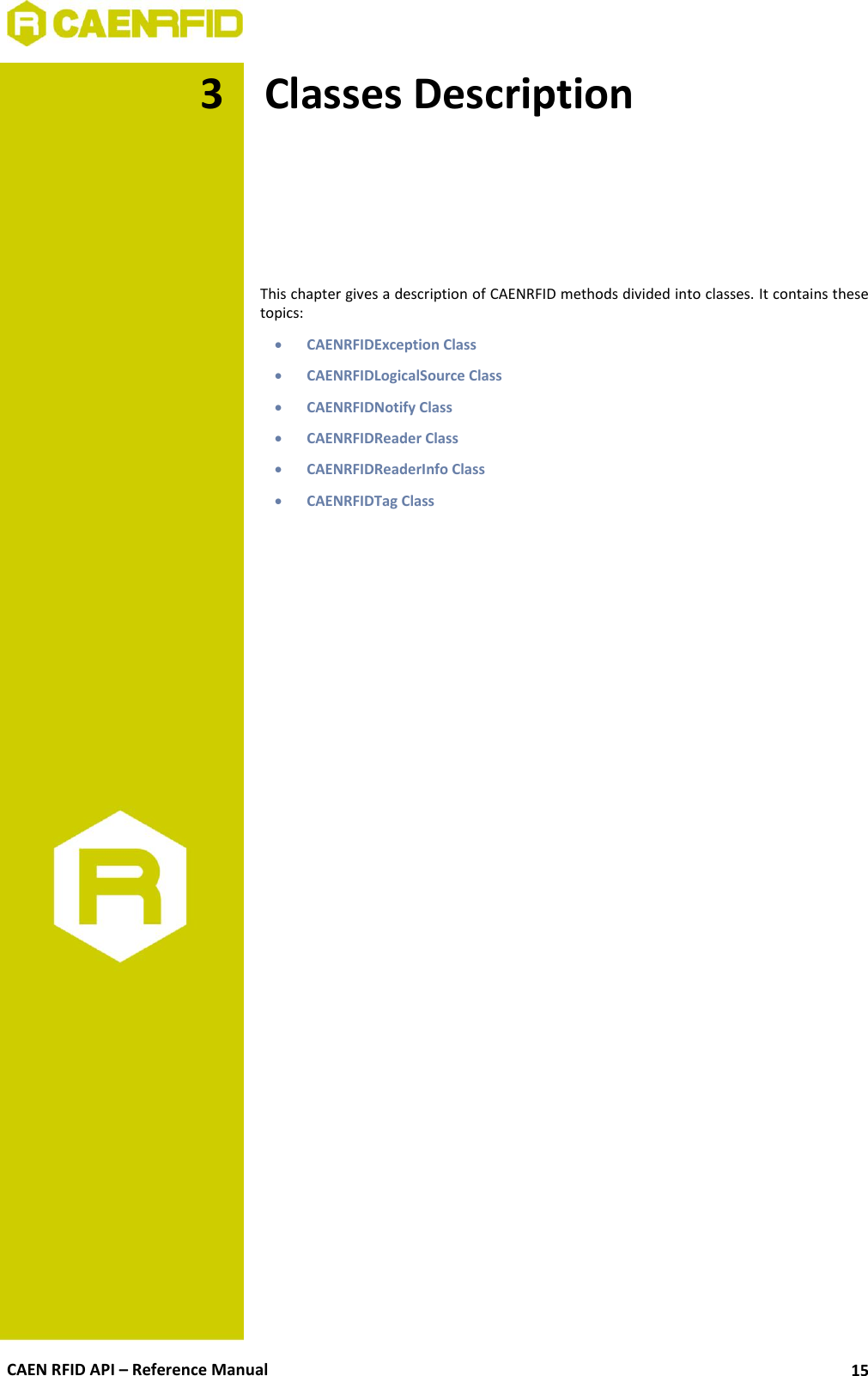  CAEN RFID API – Reference Manual 15 3 Classes Description      This chapter gives a description of CAENRFID methods divided into classes. It contains these topics:  CAENRFIDException Class  CAENRFIDLogicalSource Class  CAENRFIDNotify Class  CAENRFIDReader Class  CAENRFIDReaderInfo Class  CAENRFIDTag Class  