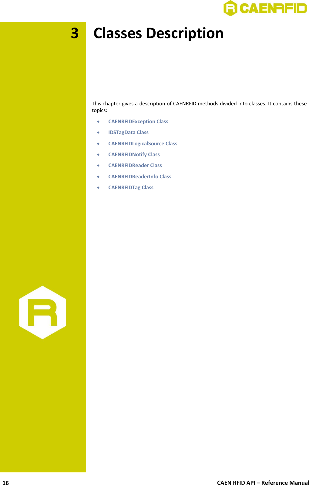  CAEN RFID API – Reference Manual 16 3 Classes Description      This chapter gives a description of CAENRFID methods divided into classes. It contains these topics:  CAENRFIDException Class  IDSTagData Class  CAENRFIDLogicalSource Class  CAENRFIDNotify Class  CAENRFIDReader Class  CAENRFIDReaderInfo Class  CAENRFIDTag Class  