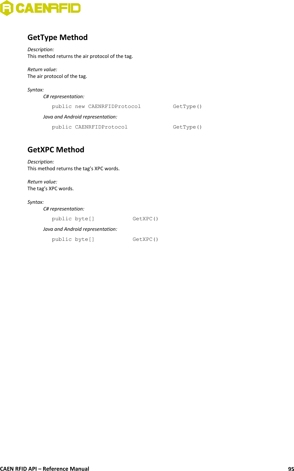  CAEN RFID API – Reference Manual 95  GetType Method Description: This method returns the air protocol of the tag.  Return value: The air protocol of the tag.  Syntax:   C# representation: public new CAENRFIDProtocol     GetType()   Java and Android representation: public CAENRFIDProtocol      GetType()  GetXPC Method Description: This method returns the tag’s XPC words.  Return value: The tag’s XPC words.  Syntax:   C# representation: public byte[]    GetXPC()   Java and Android representation: public byte[]    GetXPC()  