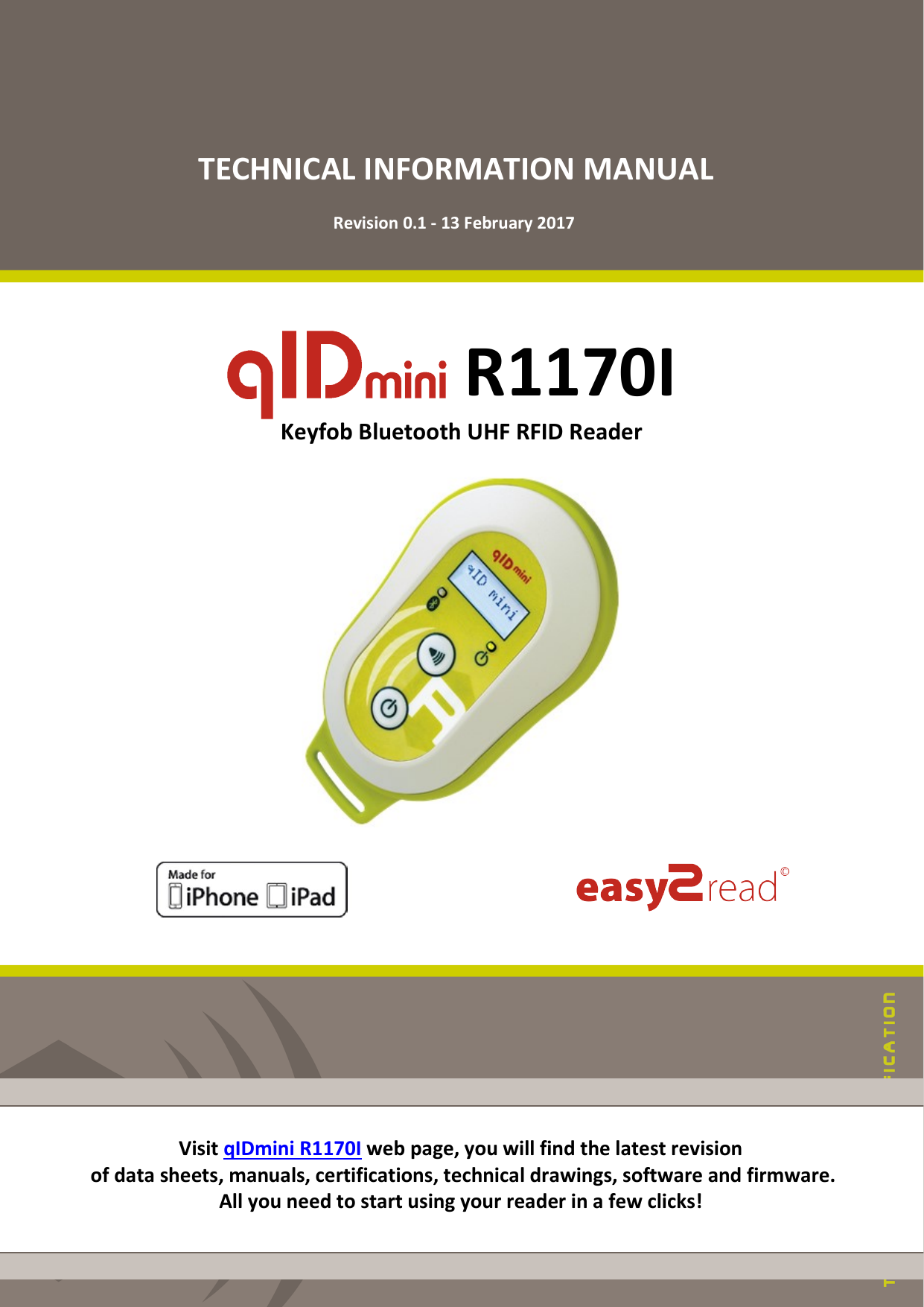 TECHNICAL INFORMATION MANUAL Revision 0.1 - 13 February 2017 R1170I Keyfob Bluetooth UHF RFID Reader Visit qIDmini R1170I web page, you will find the latest revision of data sheets, manuals, certifications, technical drawings, software and firmware. All you need to start using your reader in a few clicks!