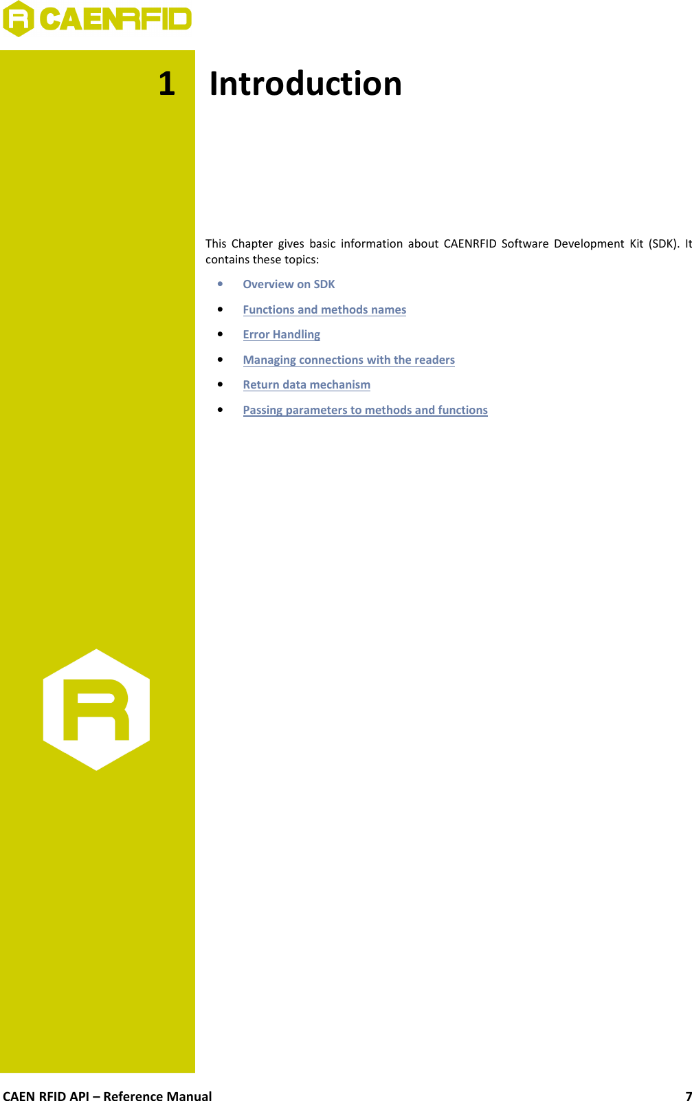 1 IntroductionThis Chapter gives basic  information about CAENRFID Software Development Kit (SDK). Itcontains these topics:•Overview on SDK•Functions and methods names   •Error Handling   •Managing connections with the readers   •Return data mechanism   •Passing parameters to methods and functions   CAEN RFID API – Reference Manual 7