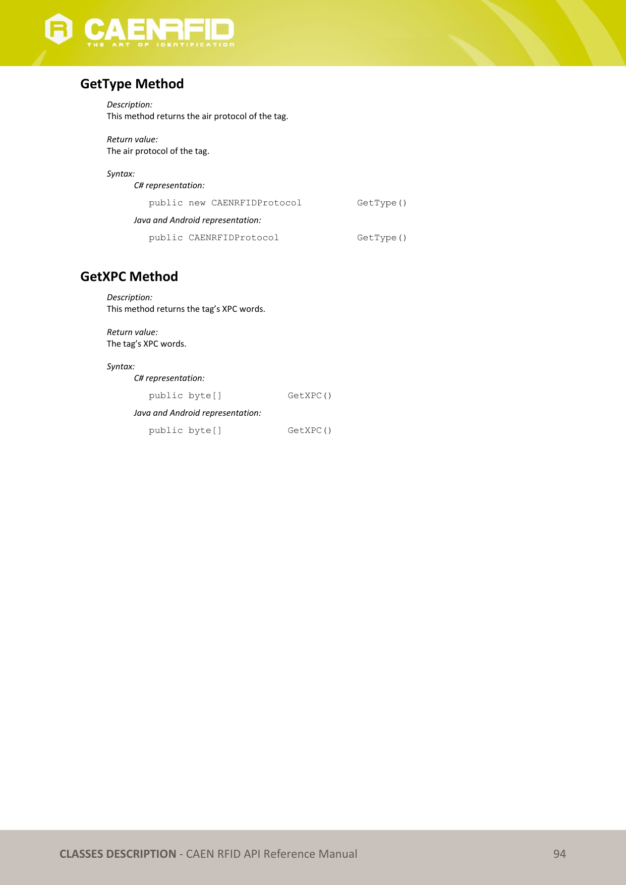   CLASSES DESCRIPTION - CAEN RFID API Reference Manual 94 GetType Method Description: This method returns the air protocol of the tag.  Return value: The air protocol of the tag.  Syntax:   C# representation: public new CAENRFIDProtocol     GetType()   Java and Android representation: public CAENRFIDProtocol      GetType()  GetXPC Method Description: This method returns the tag’s XPC words.  Return value: The tag’s XPC words.  Syntax:   C# representation: public byte[]    GetXPC()   Java and Android representation: public byte[]    GetXPC()    