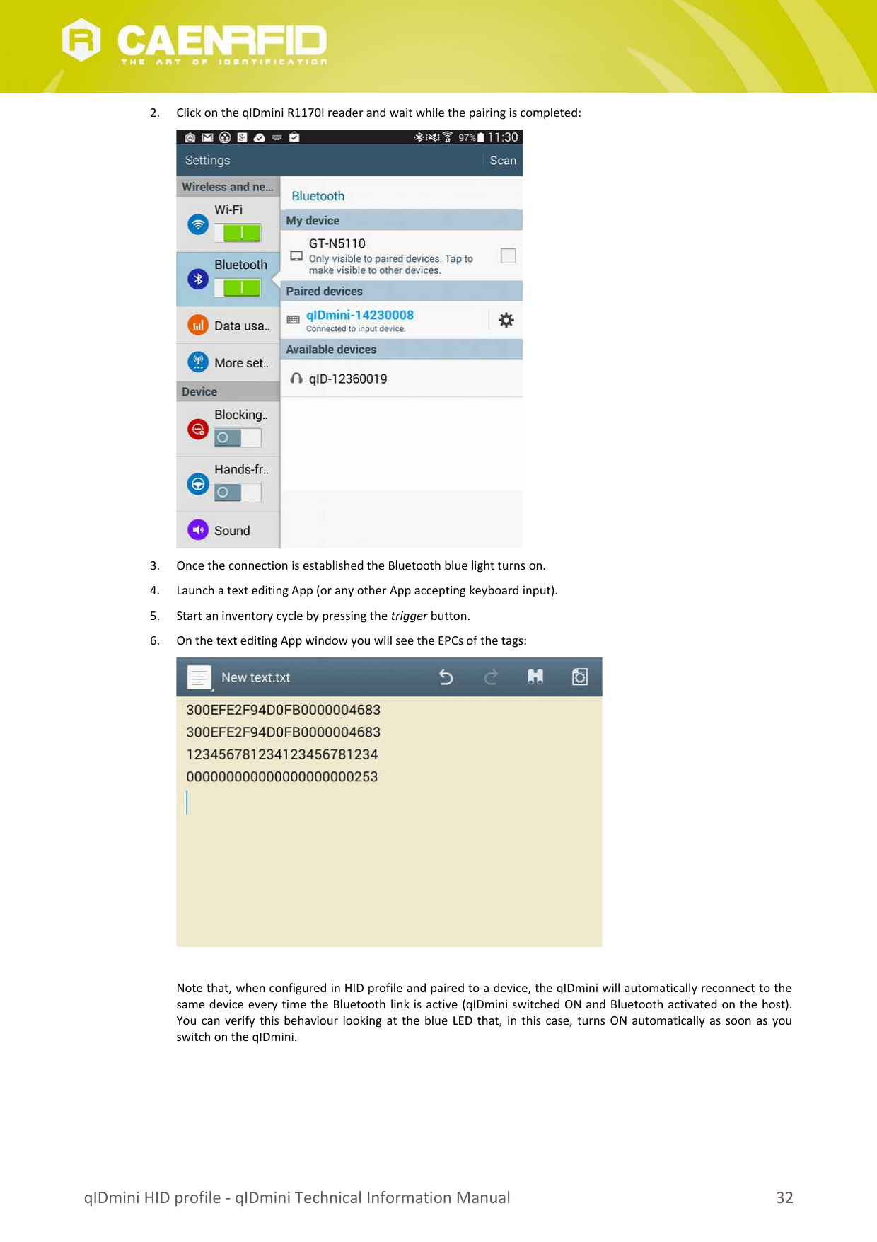 2. Click on the qIDmini R1170I reader and wait while the pairing is completed:3. Once the connection is established the Bluetooth blue light turns on.4. Launch a text editing App (or any other App accepting keyboard input).5. Start an inventory cycle by pressing the trigger button. 6. On the text editing App window you will see the EPCs of the tags:Note that, when configured in HID profile and paired to a device, the qIDmini will automatically reconnect to thesame device every time the Bluetooth link is active (qIDmini switched ON and Bluetooth activated on the host).You can verify this behaviour looking at the blue LED that, in this case, turns ON automatically as soon as youswitch on the qIDmini. qIDmini HID profile - qIDmini Technical Information Manual 32