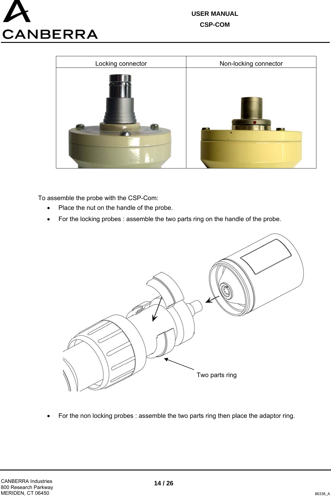 USER MANUAL CSP-COM  CANBERRA Industries 800 Research Parkway MERIDEN, CT 06450 14 / 26 86338_A  Locking connector  Non-locking connector     To assemble the probe with the CSP-Com: •  Place the nut on the handle of the probe.  •  For the locking probes : assemble the two parts ring on the handle of the probe.   •  For the non locking probes : assemble the two parts ring then place the adaptor ring. Two parts ring 