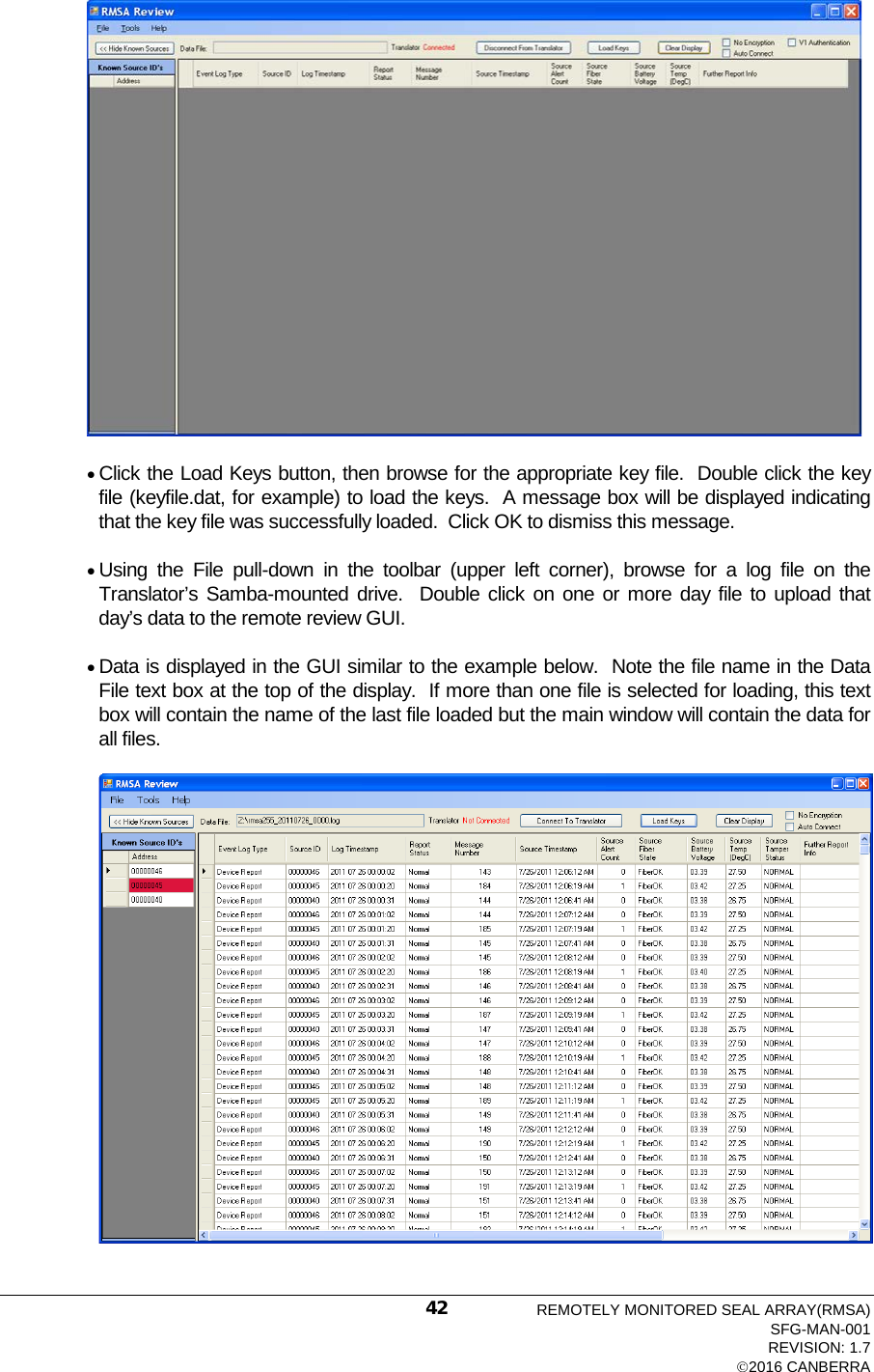   • Click the Load Keys button, then browse for the appropriate key file.  Double click the key file (keyfile.dat, for example) to load the keys.  A message box will be displayed indicating that the key file was successfully loaded.  Click OK to dismiss this message.   • Using the File pull-down in the toolbar (upper left corner), browse for a log file on the Translator’s  Samba-mounted drive.  Double click on one or more day file to upload that day’s data to the remote review GUI. • Data is displayed in the GUI similar to the example below.  Note the file name in the Data File text box at the top of the display.  If more than one file is selected for loading, this text box will contain the name of the last file loaded but the main window will contain the data for all files.    REMOTELY MONITORED SEAL ARRAY(RMSA) SFG-MAN-001 REVISION: 1.7 2016 CANBERRA 42 