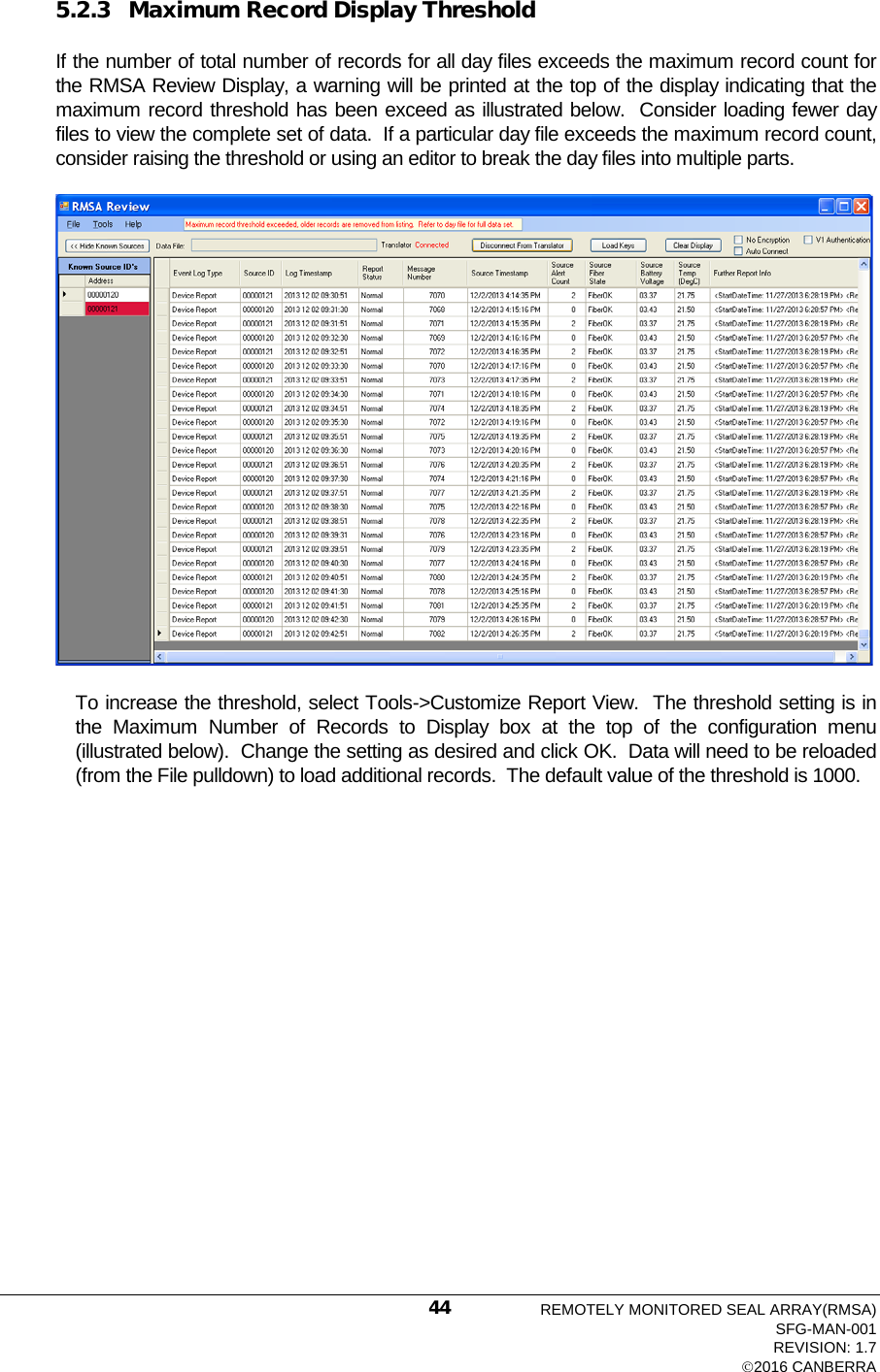  5.2.3 Maximum Record Display Threshold If the number of total number of records for all day files exceeds the maximum record count for the RMSA Review Display, a warning will be printed at the top of the display indicating that the maximum record threshold has been exceed as illustrated below.  Consider loading fewer day files to view the complete set of data.  If a particular day file exceeds the maximum record count, consider raising the threshold or using an editor to break the day files into multiple parts.  To increase the threshold, select Tools-&gt;Customize Report View.  The threshold setting is in the Maximum Number of Records to Display box at the top of the configuration menu (illustrated below).  Change the setting as desired and click OK.  Data will need to be reloaded (from the File pulldown) to load additional records.  The default value of the threshold is 1000. REMOTELY MONITORED SEAL ARRAY(RMSA) SFG-MAN-001 REVISION: 1.7 2016 CANBERRA 44 