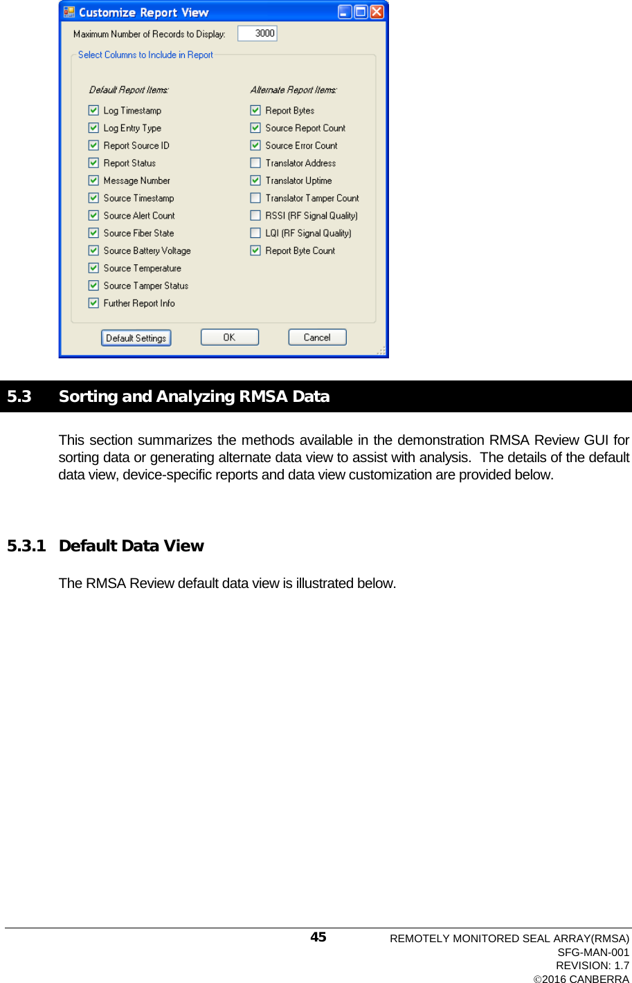   5.3   Sorting and Analyzing RMSA Data This section summarizes the methods available in the demonstration RMSA Review GUI for sorting data or generating alternate data view to assist with analysis.  The details of the default data view, device-specific reports and data view customization are provided below.  5.3.1 Default Data View The RMSA Review default data view is illustrated below. REMOTELY MONITORED SEAL ARRAY(RMSA) SFG-MAN-001 REVISION: 1.7 2016 CANBERRA 45 