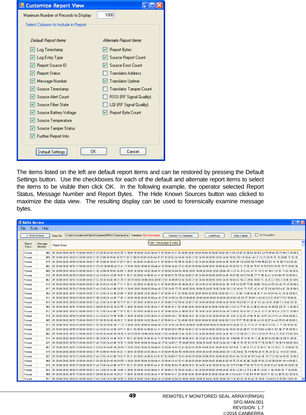   The items listed on the left are default report items and can be restored by pressing the Default Settings button.  Use the checkboxes for each of the default and alternate report items to select the items to be visible then click OK.  In the following example, the operator selected Report Status, Message Number and Report Bytes.  The Hide Known Sources button was clicked to maximize the data view.  The resulting display can be used to forensically examine message bytes.  REMOTELY MONITORED SEAL ARRAY(RMSA) SFG-MAN-001 REVISION: 1.7 2016 CANBERRA 49 