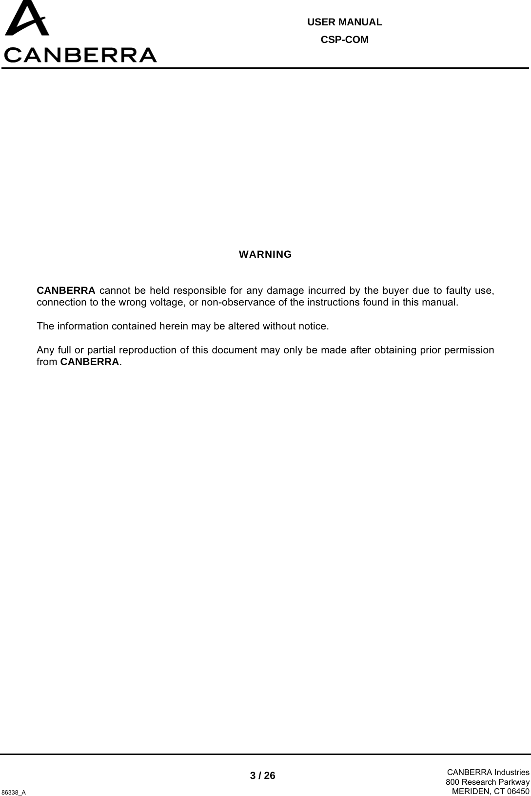  USER MANUAL CSP-COM  86338_A 3 / 26  CANBERRA Industries800 Research ParkwayMERIDEN, CT 06450  WARNING CANBERRA cannot be held responsible for any damage incurred by the buyer due to faulty use, connection to the wrong voltage, or non-observance of the instructions found in this manual. The information contained herein may be altered without notice. Any full or partial reproduction of this document may only be made after obtaining prior permission from CANBERRA.  