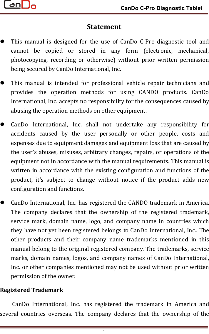CanDo C-Pro Diagnostic Tablet1StatementThis manual is designed for the use of CanDo C-Pro diagnostic tool andcannot be copied or stored in any form (electronic, mechanical,photocopying, recording or otherwise) without prior written permissionbeing secured by CanDo International, Inc.This manual is intended for professional vehicle repair technicians andprovides the operation methods for using CANDO products. CanDoInternational, Inc. accepts no responsibility for the consequences caused byabusing the operation methods on other equipment.CanDo International, Inc. shall not undertake any responsibility foraccidents caused by the user personally or other people, costs andexpenses due to equipment damages and equipment loss that are caused bythe user’s abuses, misuses, arbitrary changes, repairs, or operations of theequipment not in accordance with the manual requirements. This manual iswritten in accordance with the existing configuration and functions of theproduct, it’s subject to change without notice if the product adds newconfiguration and functions.CanDo International, Inc. has registered the CANDO trademark in America.The company declares that the ownership of the registered trademark,service mark, domain name, logo, and company name in countries whichthey have not yet been registered belongs to CanDo International, Inc.. Theother products and their company name trademarks mentioned in thismanual belong to the original registered company. The trademarks, servicemarks, domain names, logos, and company names of CanDo International,Inc. or other companies mentioned may not be used without prior writtenpermission of the owner.Registered TrademarkCanDo International, Inc. has registered the trademark in America andseveral countries overseas. The company declares that the ownership of the