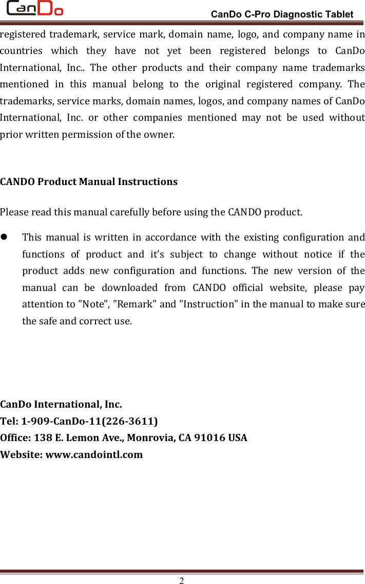 CanDo C-Pro Diagnostic Tablet2registered trademark, service mark, domain name, logo, and company name incountries which they have not yet been registered belongs to CanDoInternational, Inc.. The other products and their company name trademarksmentioned in this manual belong to the original registered company. Thetrademarks, service marks, domain names, logos, and company names of CanDoInternational, Inc. or other companies mentioned may not be used withoutprior written permission of the owner.CANDO Product Manual InstructionsPlease read this manual carefully before using the CANDO product.This manual is written in accordance with the existing configuration andfunctions of product and it’s subject to change without notice if theproduct adds new configuration and functions. The new version of themanual can be downloaded from CANDO official website, please payattention to &quot;Note&quot;, &quot;Remark&quot; and &quot;Instruction&quot; in the manual to make surethe safe and correct use.CanDo International, Inc.Tel: 1-909-CanDo-11(226-3611)Office: 138 E. Lemon Ave., Monrovia, CA 91016 USAWebsite: www.candointl.com