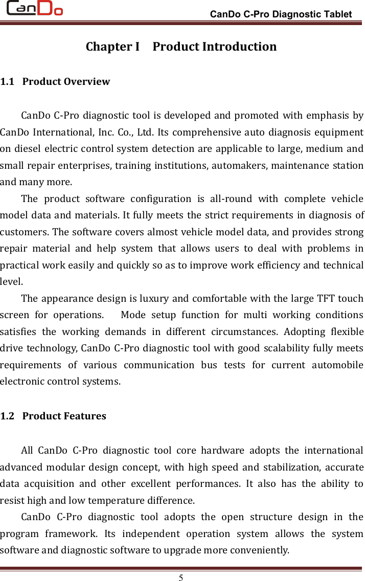 CanDo C-Pro Diagnostic Tablet5Chapter I Product Introduction1.1 Product OverviewCanDo C-Pro diagnostic tool is developed and promoted with emphasis byCanDo International, Inc. Co., Ltd. Its comprehensive auto diagnosis equipmenton diesel electric control system detection are applicable to large, medium andsmall repair enterprises, training institutions, automakers, maintenance stationand many more.The product software configuration is all-round with complete vehiclemodel data and materials. It fully meets the strict requirements in diagnosis ofcustomers. The software covers almost vehicle model data, and provides strongrepair material and help system that allows users to deal with problems inpractical work easily and quickly so as to improve work efficiency and technicallevel.The appearance design is luxury and comfortable with the large TFT touchscreen for operations. Mode setup function for multi working conditionssatisfies the working demands in different circumstances. Adopting flexibledrive technology, CanDo C-Pro diagnostic tool with good scalability fully meetsrequirements of various communication bus tests for current automobileelectronic control systems.1.2 Product FeaturesAll CanDo C-Pro diagnostic tool core hardware adopts the internationaladvanced modular design concept, with high speed and stabilization, accuratedata acquisition and other excellent performances. It also has the ability toresist high and low temperature difference.CanDo C-Pro diagnostic tool adopts the open structure design in theprogram framework. Its independent operation system allows the systemsoftware and diagnostic software to upgrade more conveniently.