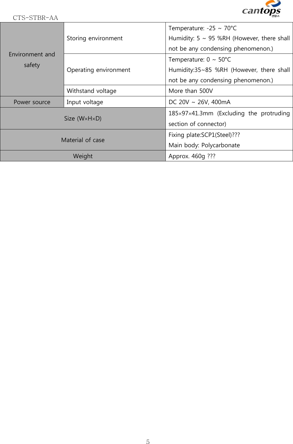 CTS-STBR-AA      5Environment and safety Storing environment Temperature: -25 ~ 70°C Humidity: 5 ~ 95 %RH (However, there shall not be any condensing phenomenon.) Operating environment Temperature: 0 ~ 50°C Humidity:35~85 %RH  (However,  there  shall not be any condensing phenomenon.) Withstand voltage  More than 500V Power source  Input voltage  DC 20V ~ 26V, 400mA Size (WHD)  1859741.3mm  (Excluding  the  protruding section of connector) Material of case  Fixing plate:SCP1(Steel)??? Main body: Polycarbonate Weight  Approx. 460g ??? 