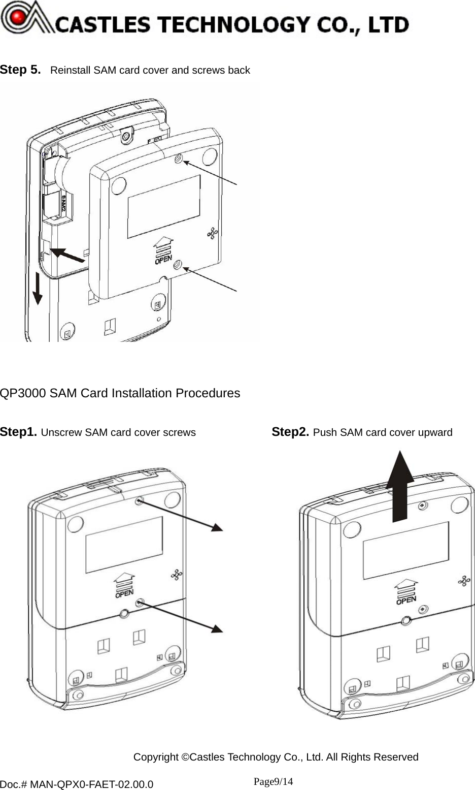  Copyright ©Castles Technology Co., Ltd. All Rights Reserved  Doc.# MAN-QPX0-FAET-02.00.0               Page9/14     Step 5.  Reinstall SAM card cover and screws back     QP3000 SAM Card Installation Procedures  Step1. Unscrew SAM card cover screws Step2. Push SAM card cover upward     