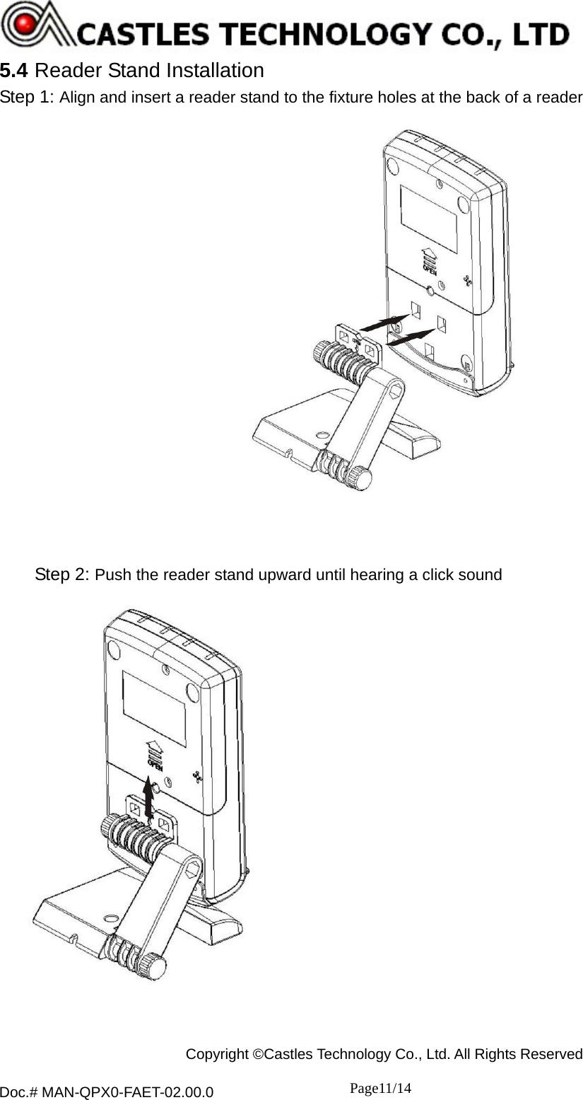  Copyright ©Castles Technology Co., Ltd. All Rights Reserved  Doc.# MAN-QPX0-FAET-02.00.0               Page11/14    5.4 Reader Stand Installation Step 1: Align and insert a reader stand to the fixture holes at the back of a reader        Step 2: Push the reader stand upward until hearing a click sound   