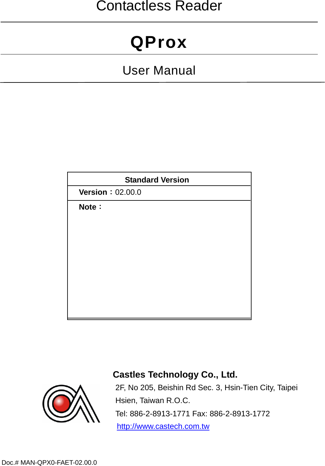 Doc.# MAN-QPX0-FAET-02.00.0     Contactless Reader QProx User Manual   Standard Version Version：02.00.0 Note：    Castles Technology Co., Ltd. 2F, No 205, Beishin Rd Sec. 3, Hsin-Tien City, Taipei             Hsien, Taiwan R.O.C. Tel: 886-2-8913-1771 Fax: 886-2-8913-1772  http://www.castech.com.tw  