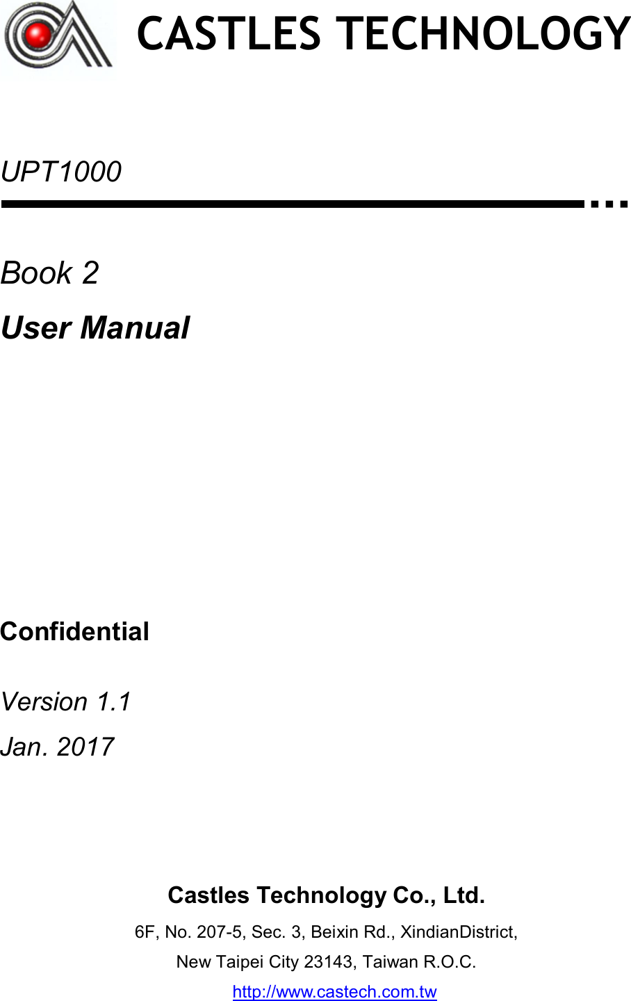     UPT1000    Book 2 User Manual       Confidential  Version 1.1 Jan. 2017      CASTLES TECHNOLOGY Castles Technology Co., Ltd. 6F, No. 207-5, Sec. 3, Beixin Rd., XindianDistrict, New Taipei City 23143, Taiwan R.O.C. http://www.castech.com.tw  