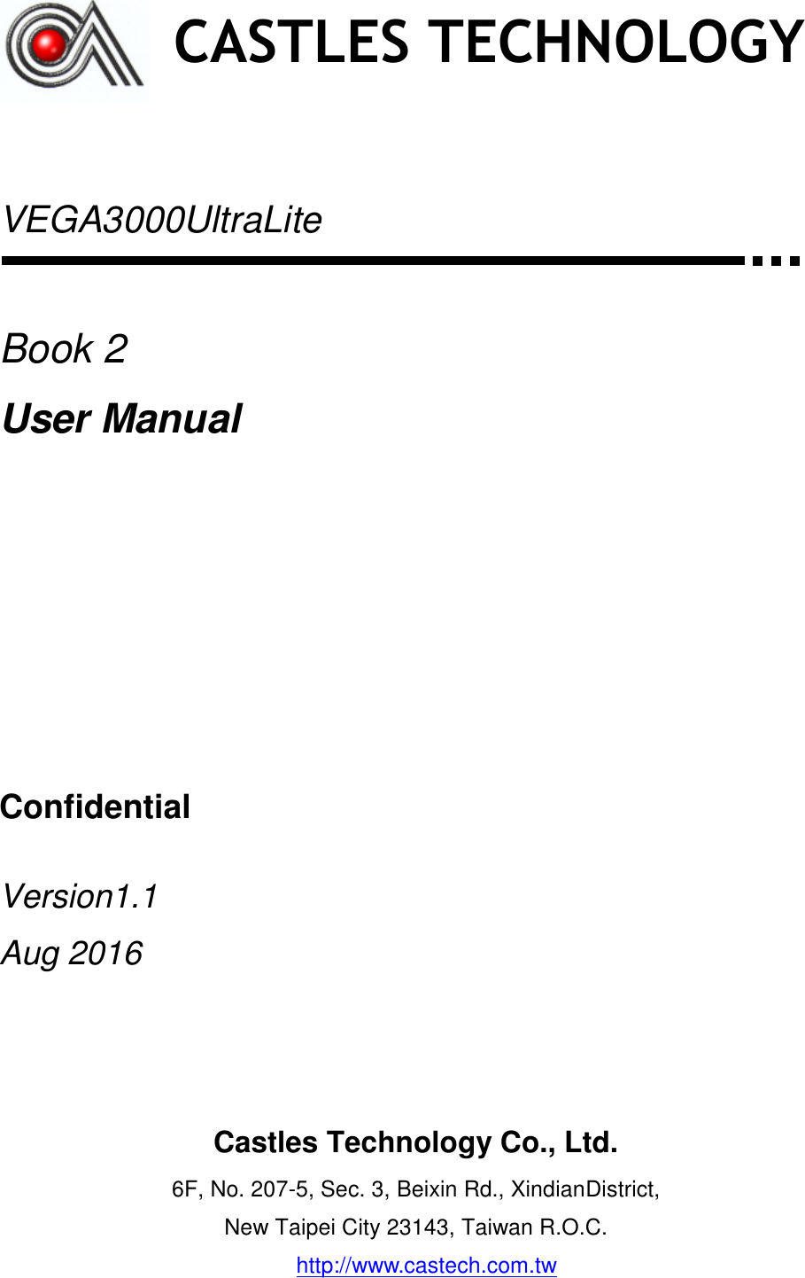     VEGA3000UltraLite   Book 2 User Manual       Confidential  Version1.1 Aug 2016      CASTLES TECHNOLOGY Castles Technology Co., Ltd. 6F, No. 207-5, Sec. 3, Beixin Rd., XindianDistrict, New Taipei City 23143, Taiwan R.O.C. http://www.castech.com.tw  