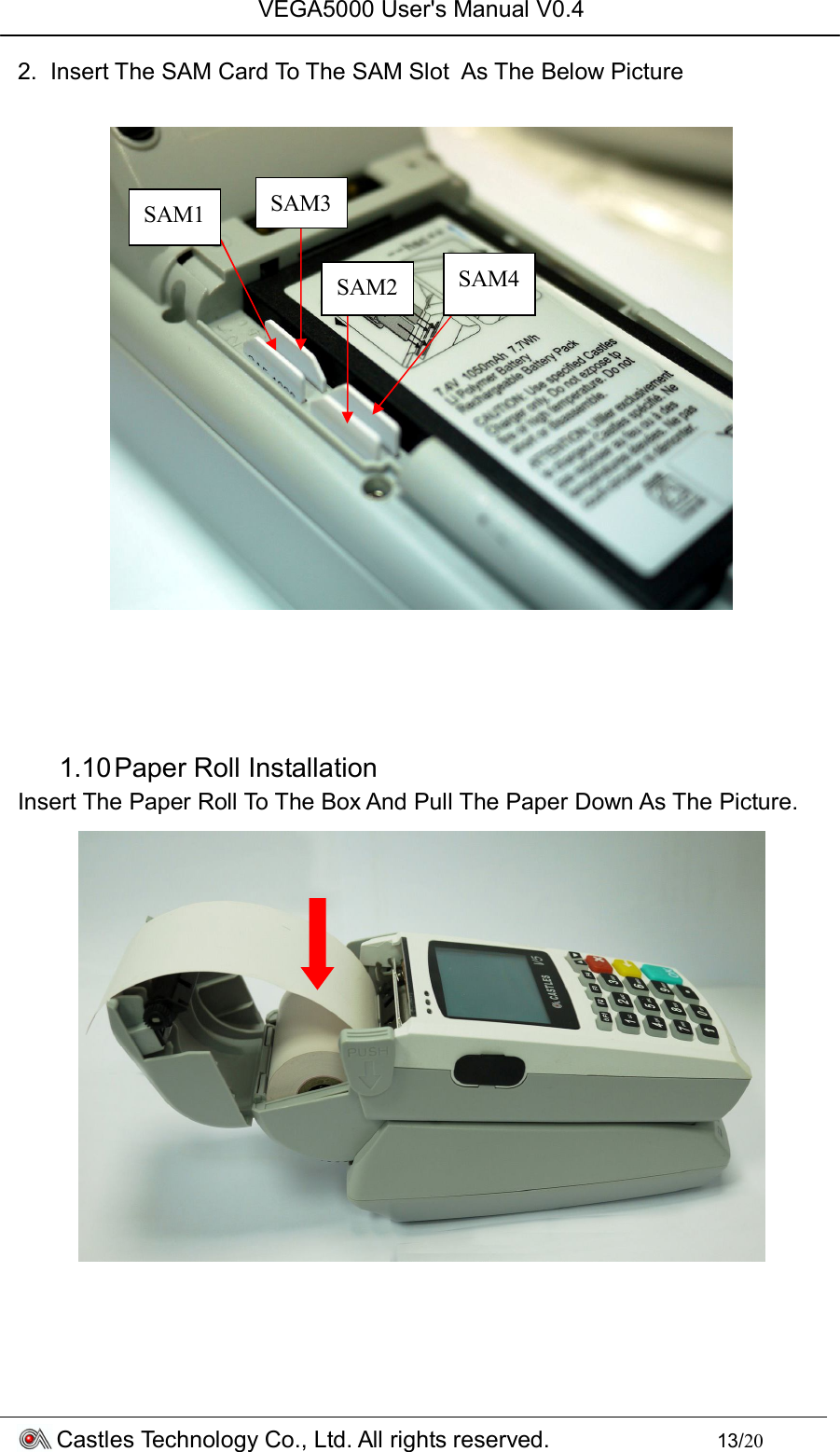 VEGA5000 User&apos;s Manual V0.4 Castles Technology Co., Ltd. All rights reserved.        13/20 2.  Insert The SAM Card To The SAM Slot  As The Below Picture       1.10 Paper Roll Installation Insert The Paper Roll To The Box And Pull The Paper Down As The Picture.     SAM1 SAM4 SAM2 SAM3 