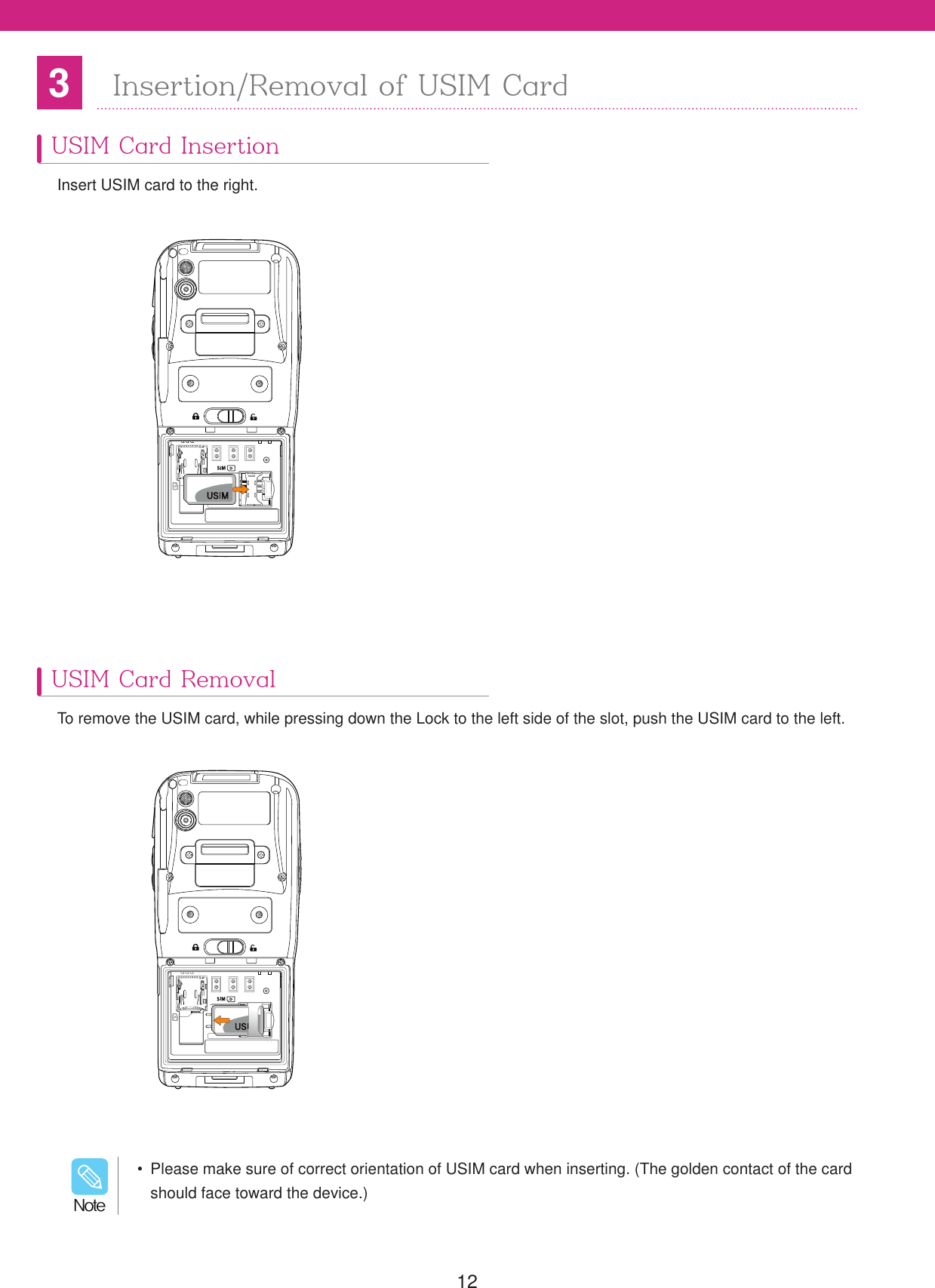 12USIM Card InsertionUSIM Card Removal3Insertion/Removal of USIM CardInsert USIM card to the right.To remove the USIM card, while pressing down the Lock to the left side of the slot, push the USIM card to the left.  Please make sure of correct orientation of USIM card when inserting. (The golden contact of the card should face toward the device.)/PUF