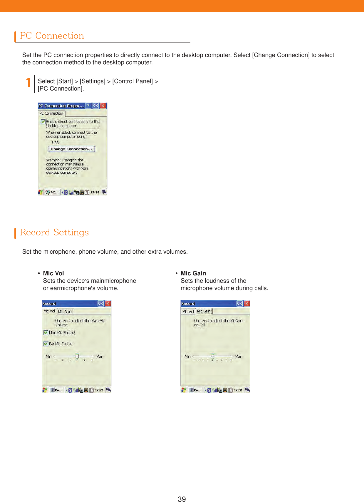 39PC ConnectionRecord SettingsSet the PC connection properties to directly connect to the desktop computer. Select [Change Connection] to select the connection method to the desktop computer.Set the microphone, phone volume, and other extra volumes.1Select [Start] > [Settings] > [Control Panel] > [PC Connection]. Mic VolSets the device&rsquo;s mainmicrophone or earmicrophone&rsquo;s volume. Mic GainSets the loudness of the microphone volume during calls.