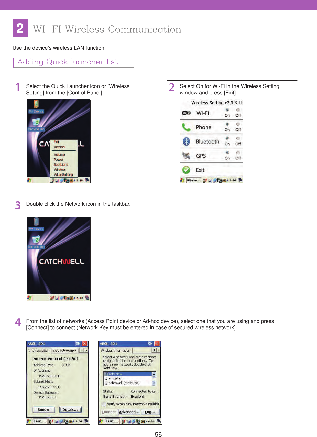 562WI-FI Wireless CommunicationUse the device&rsquo;s wireless LAN function.1342Select the Quick Launcher icon or [Wireless Setting] from the [Control Panel].Double click the Network icon in the taskbar.From the list of networks (Access Point device or Ad-hoc device), select one that you are using and press[Connect] to connect.(Network Key must be entered in case of secured wireless network).Select On for Wi-Fi in the Wireless Setting window and press [Exit].Adding Quick luancher list