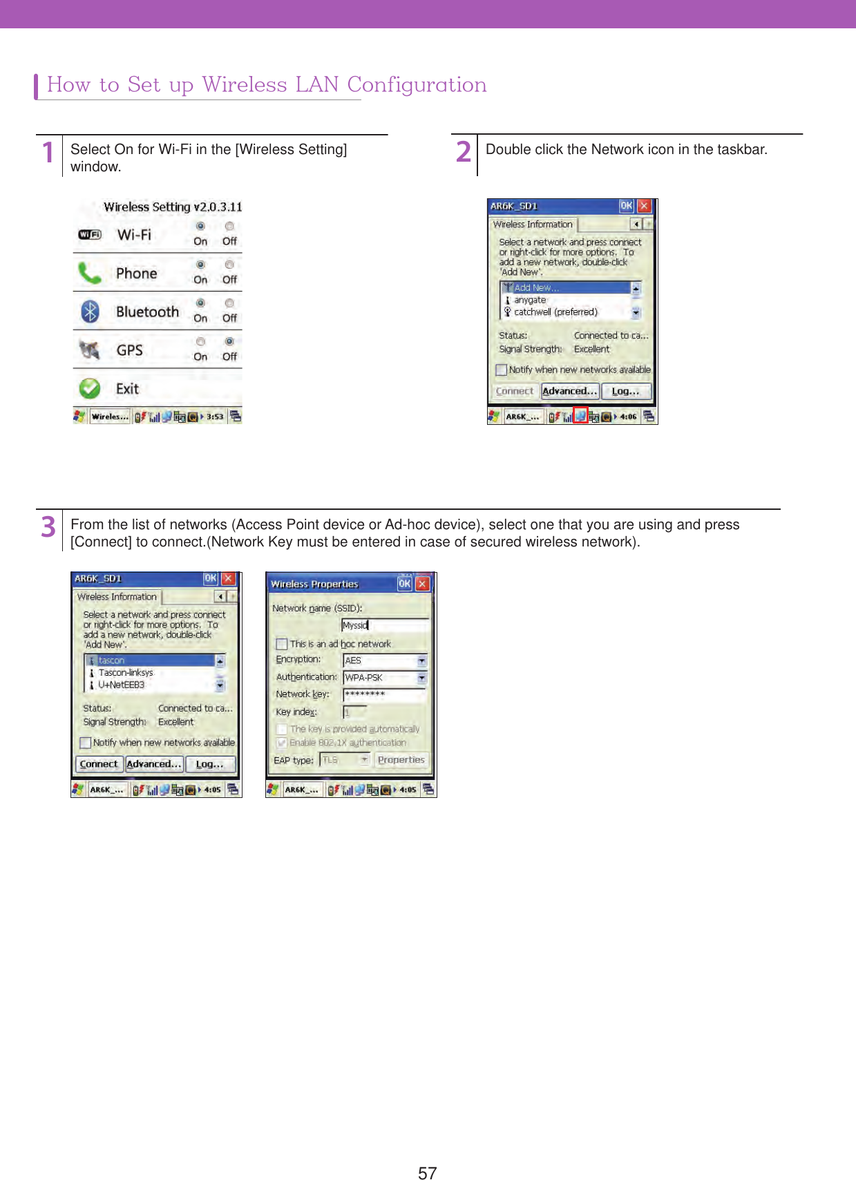 57132Select On for Wi-Fi in the [Wireless Setting] window. Double click the Network icon in the taskbar.From the list of networks (Access Point device or Ad-hoc device), select one that you are using and press[Connect] to connect.(Network Key must be entered in case of secured wireless network).How to Set up Wireless LAN Configuration