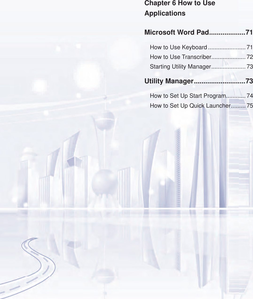 Chapter 6 How to Use  ApplicationsMicrosoft Word Pad ...................71How to Use Keyboard ....................... 71How to Use Transcriber.....................72Starting Utility Manager ..................... 73Utility Manager ...........................73How to Set Up Start Program............ 74How to Set Up Quick Launcher ......... 75