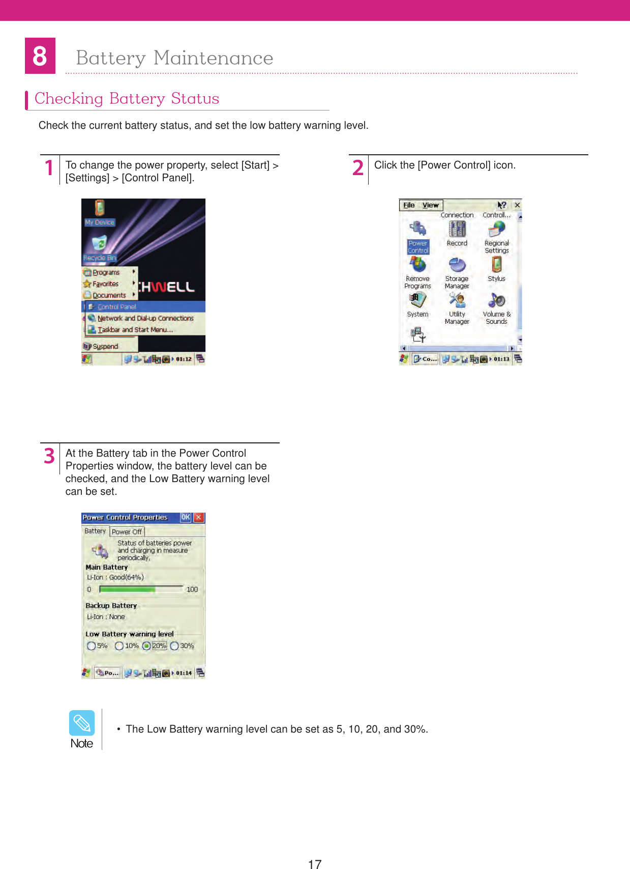 178Battery MaintenanceChecking Battery StatusCheck the current battery status, and set the low battery warning level.123To change the power property, select [Start] >[Settings] > [Control Panel].At the Battery tab in the Power ControlProperties window, the battery level can bechecked, and the Low Battery warning level can be set.Click the [Power Control] icon.  The Low Battery warning level can be set as 5, 10, 20, and 30%./PUF