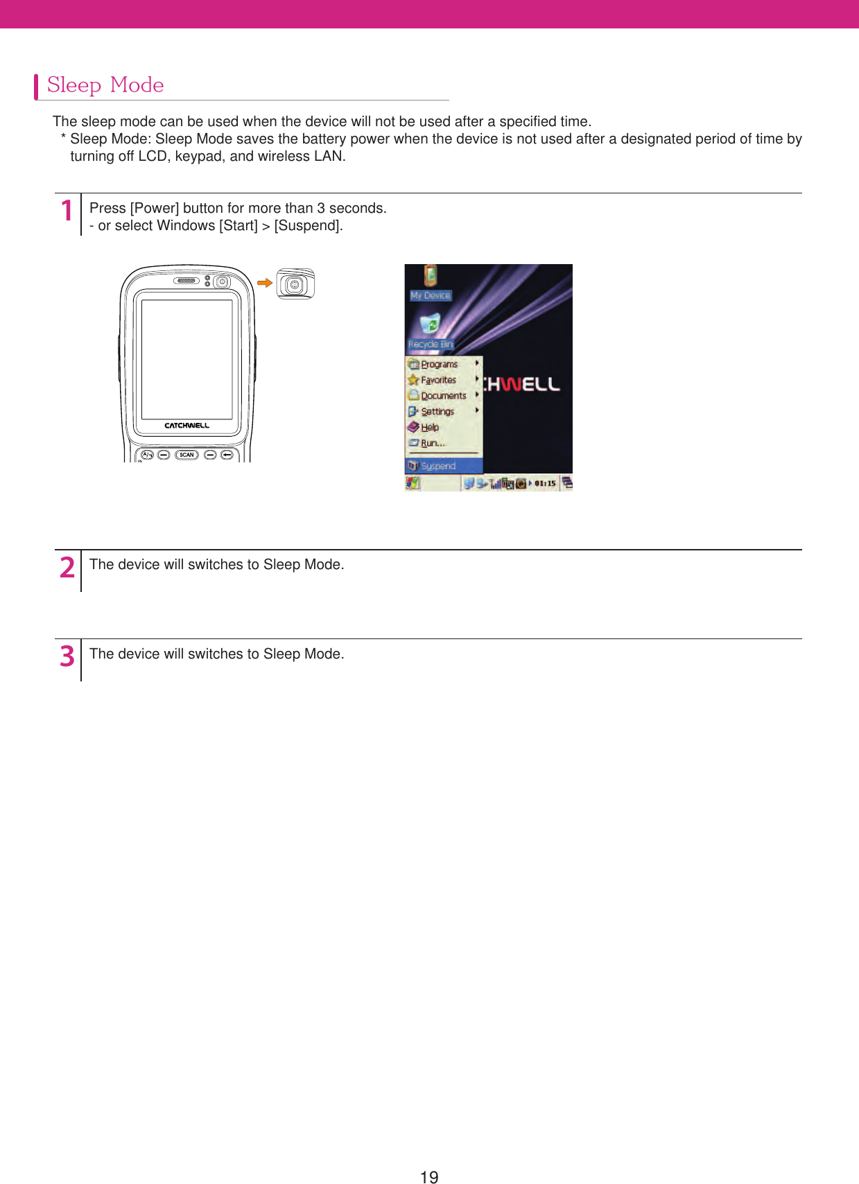 19Sleep ModeThe sleep mode can be used when the device will not be used after a specified time. *  Sleep Mode: Sleep Mode saves the battery power when the device is not used after a designated period of time by   turning off LCD, keypad, and wireless LAN.123Press [Power] button for more than 3 seconds.- or select Windows [Start] > [Suspend].The device will switches to Sleep Mode.The device will switches to Sleep Mode.