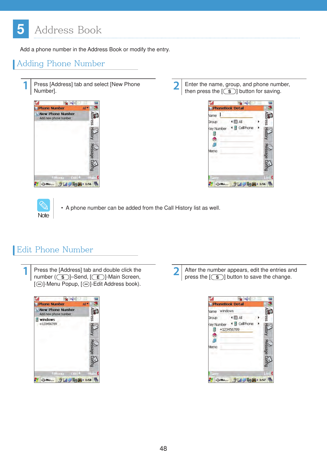 485Adding Phone NumberAdd a phone number in the Address Book or modify the entry.Address Book1122Press [Address] tab and select [New Phone Number].Press the [Address] tab and double click the number ( ]&ndash;Send, [ ]-Main Screen,  []-Menu Popup, [ ]-Edit Address book).Enter the name, group, and phone number,then press the [ ] button for saving.After the number appears, edit the entries and press the [ ] button to save the change.  A phone number can be added from the Call History list as well./PUFEdit Phone Number