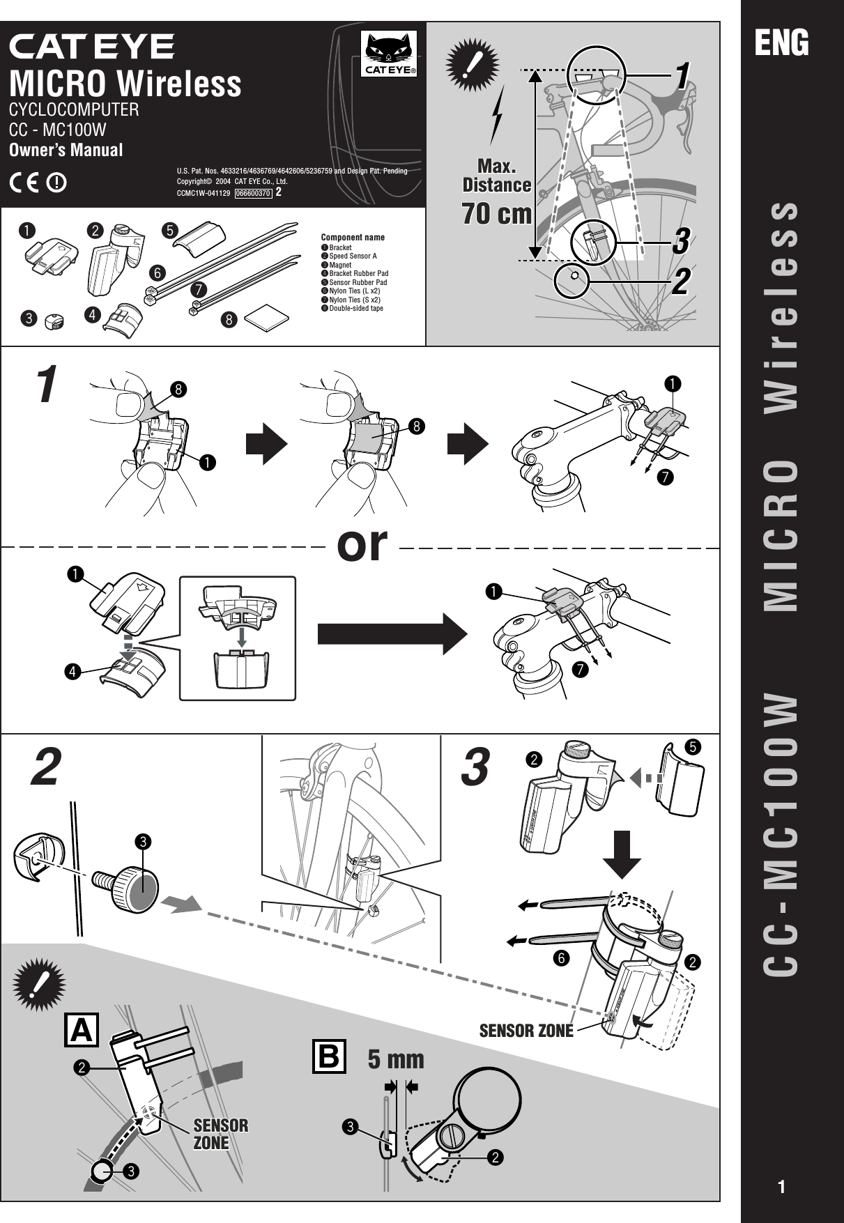 CC-MC100W  MICRO WirelessENG1Component name1Bracket2Speed Sensor A3Magnet4Bracket Rubber Pad5Sensor Rubber Pad6Nylon Ties (L x2)7Nylon Ties (S x2)8Double-sided tape12378654MICRO Wireless®CYCLOCOMPUTERCC - MC100WOwner’s ManualU.S. Pat. Nos. 4633216/4636769/4642606/5236759 and Design Pat. PendingCopyright©  2004  CAT EYE Co., Ltd.CCMC1W-041129   066600370   2SENSOR ZONESENSOR ZONEA235 mmB3232265SENSOR ZONESENSOR ZONEor123132132Max.Distance70 cmMax.Distance70 cm141781817