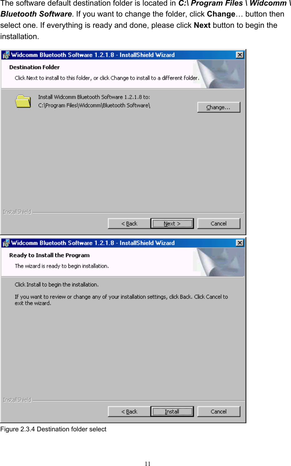  11 The software default destination folder is located in C:\ Program Files \ Widcomm \ Bluetooth Software. If you want to change the folder, click Change… button then select one. If everything is ready and done, please click Next button to begin the installation.   Figure 2.3.4 Destination folder select