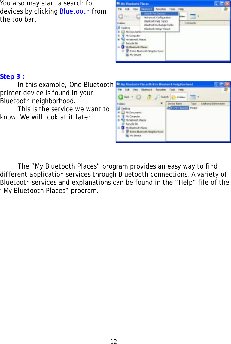 12You also may start a search fordevices by clicking Bluetooth fromthe toolbar.Step 3 :In this example, One Bluetoothprinter device is found in yourBluetooth neighborhood.This is the service we want toknow. We will look at it later.The “My Bluetooth Places” program provides an easy way to finddifferent application services through Bluetooth connections. A variety ofBluetooth services and explanations can be found in the “Help” file of the“My Bluetooth Places” program.