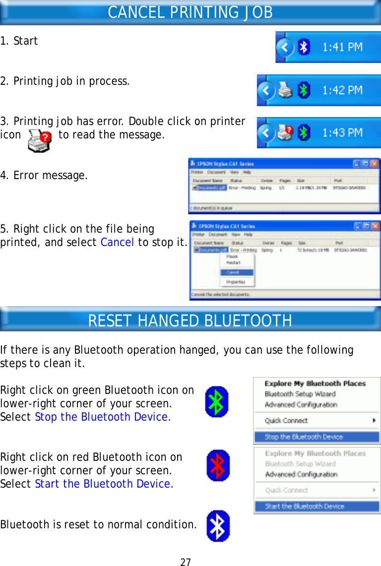 CANCEL PRINTING JOB1. Start2. Printing job in process.3. Printing job has error. Double click on printericon           to read the message.4. Error message.5. Right click on the file beingprinted, and select Cancel to stop it.RESET HANGED BLUETOOTHIf there is any Bluetooth operation hanged, you can use the followingsteps to clean it.Right click on green Bluetooth icon onlower-right corner of your screen.Select Stop the Bluetooth Device.Right click on red Bluetooth icon onlower-right corner of your screen.Select Start the Bluetooth Device.Bluetooth is reset to normal condition.27