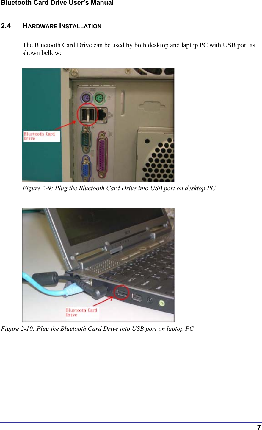 Bluetooth Card Drive User’s Manual  7 2.4 HARDWARE INSTALLATION  The Bluetooth Card Drive can be used by both desktop and laptop PC with USB port as shown bellow:   Figure 2-9: Plug the Bluetooth Card Drive into USB port on desktop PC    Figure 2-10: Plug the Bluetooth Card Drive into USB port on laptop PC 