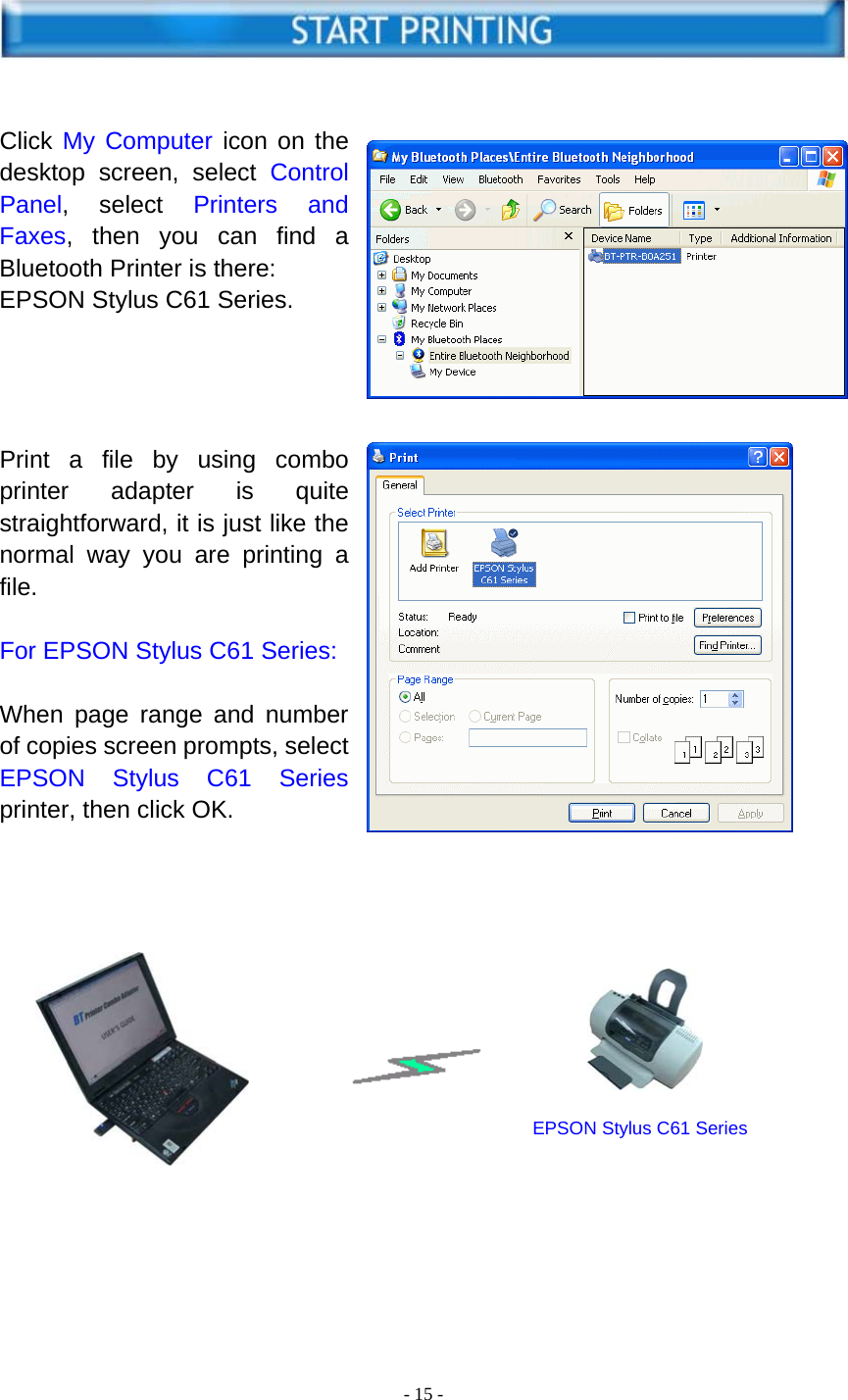  - 15 -   START PRINTING   Click My Computer icon on the desktop screen, select Control Panel, select Printers and Faxes, then you can find a Bluetooth Printer is there: EPSON Stylus C61 Series.     Print a file by using combo printer adapter is quite straightforward, it is just like the normal way you are printing a file.  For EPSON Stylus C61 Series:  When page range and number of copies screen prompts, select EPSON Stylus C61 Series printer, then click OK.          EPSON Stylus C61 Series       